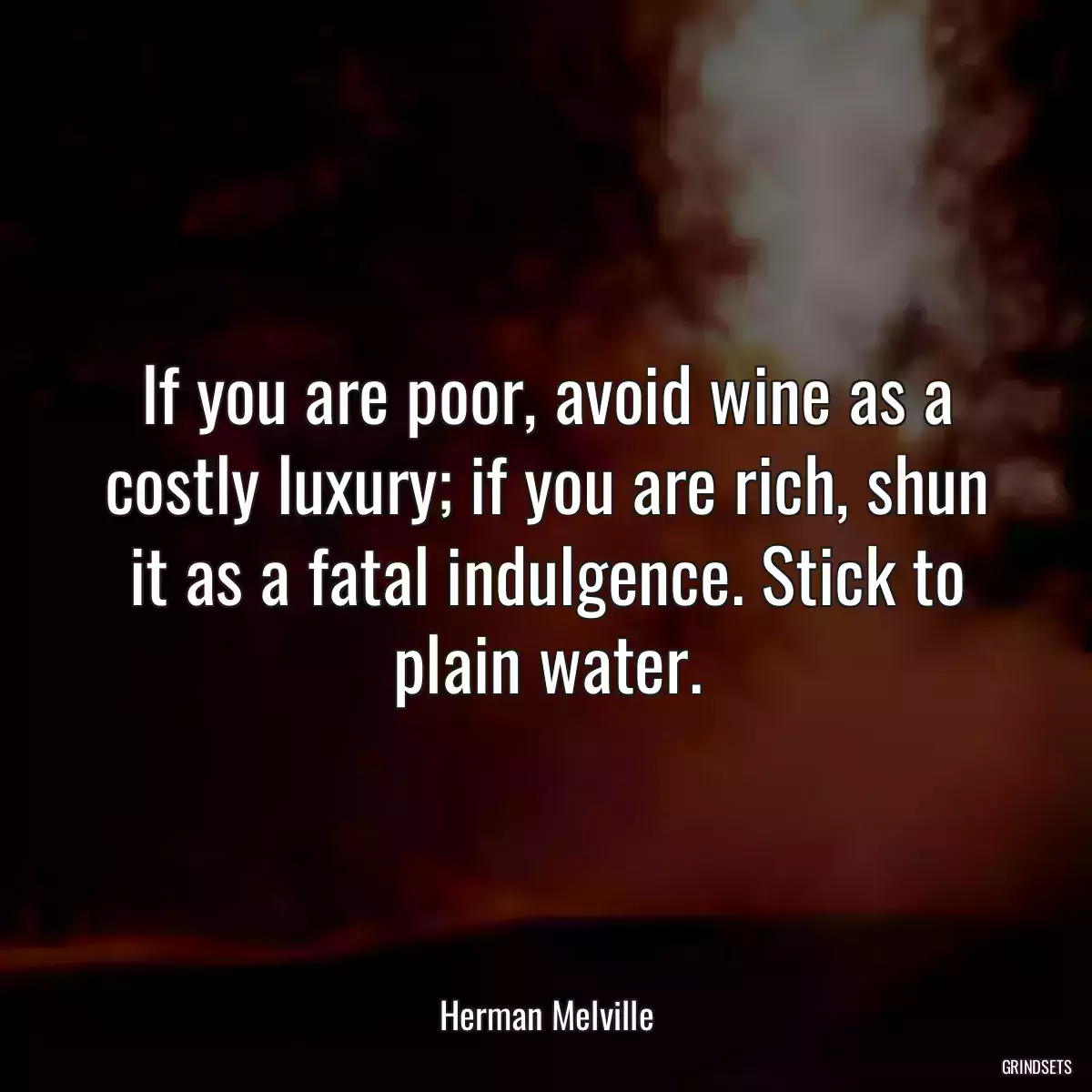 If you are poor, avoid wine as a costly luxury; if you are rich, shun it as a fatal indulgence. Stick to plain water.