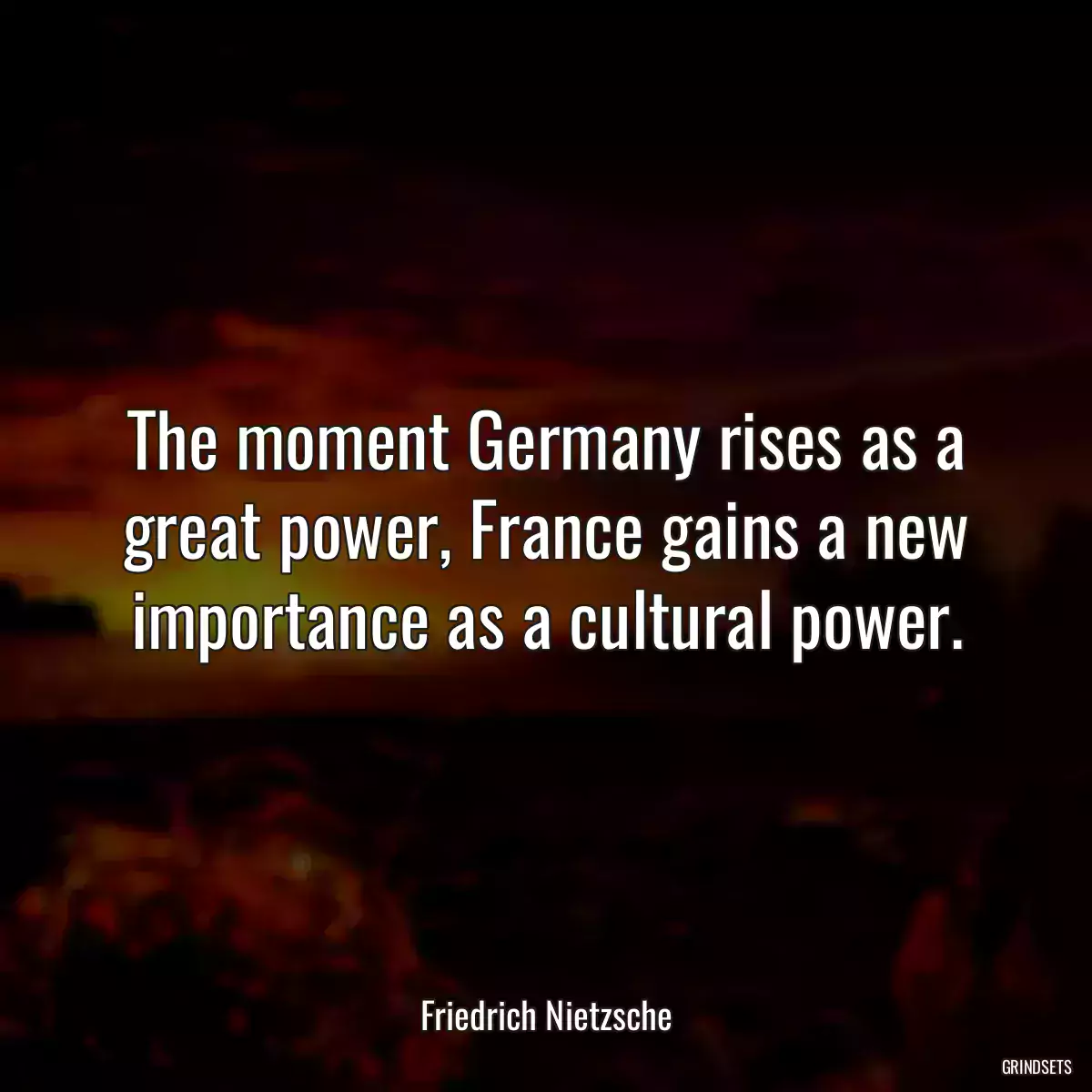 The moment Germany rises as a great power, France gains a new importance as a cultural power.