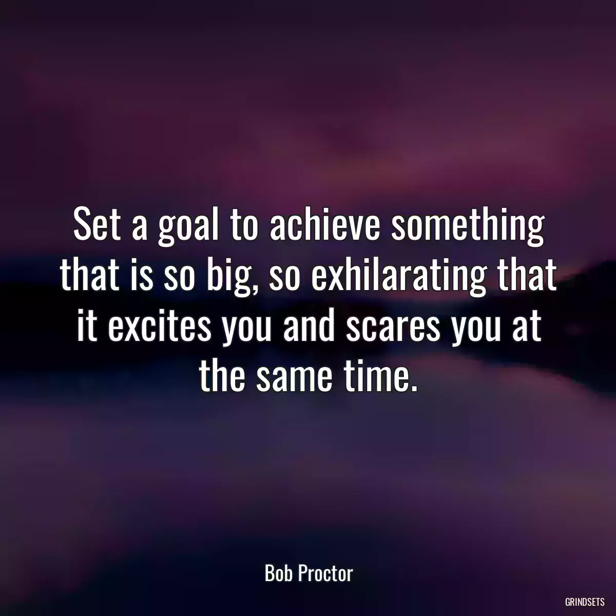 Set a goal to achieve something that is so big, so exhilarating that it excites you and scares you at the same time.