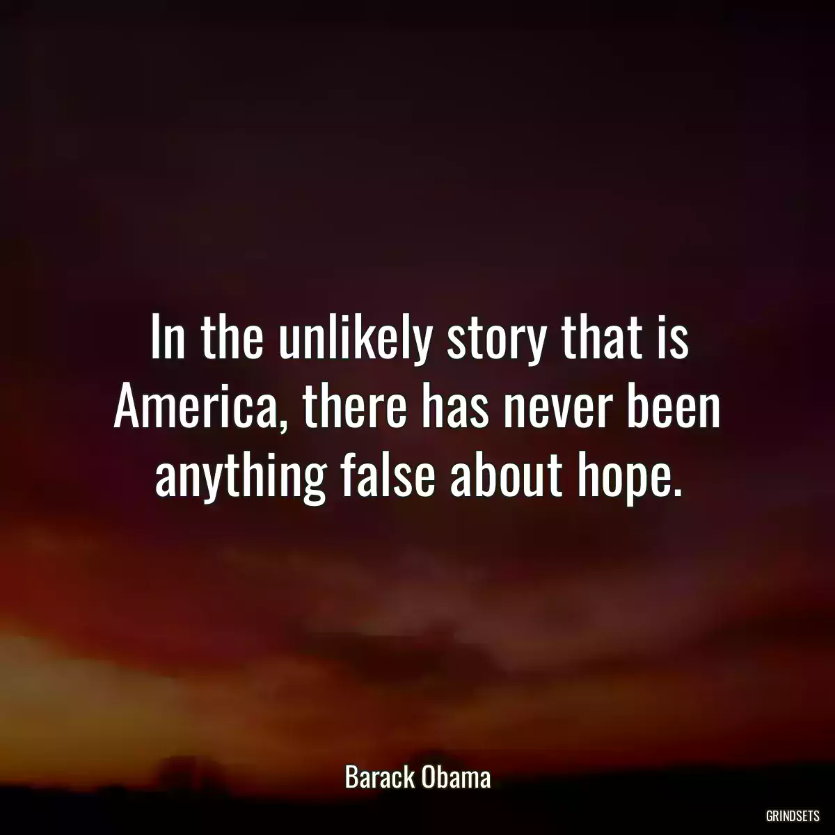 In the unlikely story that is America, there has never been anything false about hope.