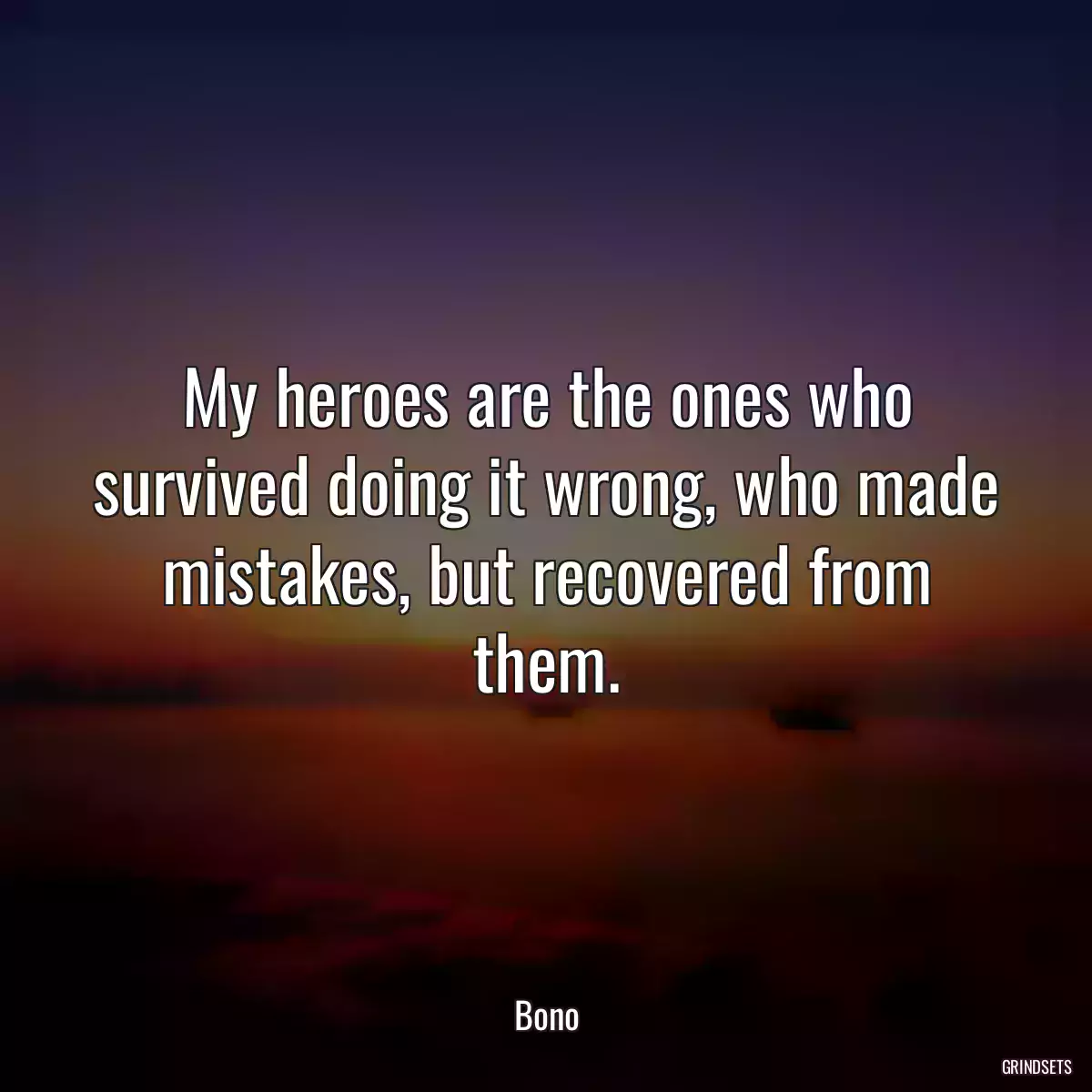 My heroes are the ones who survived doing it wrong, who made mistakes, but recovered from them.