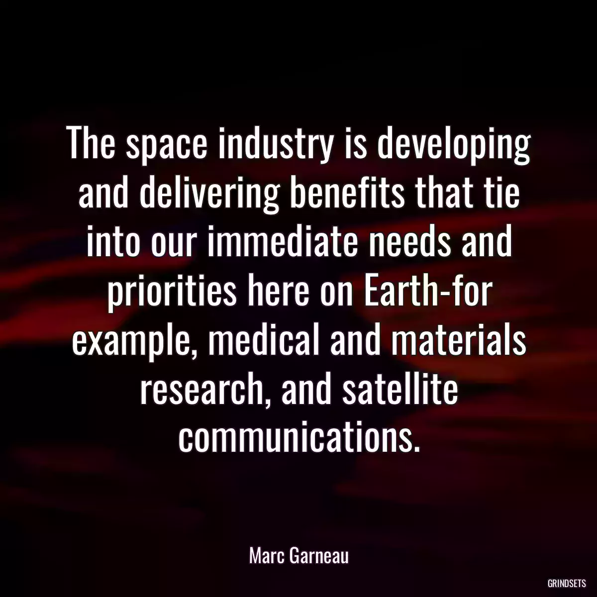 The space industry is developing and delivering benefits that tie into our immediate needs and priorities here on Earth-for example, medical and materials research, and satellite communications.