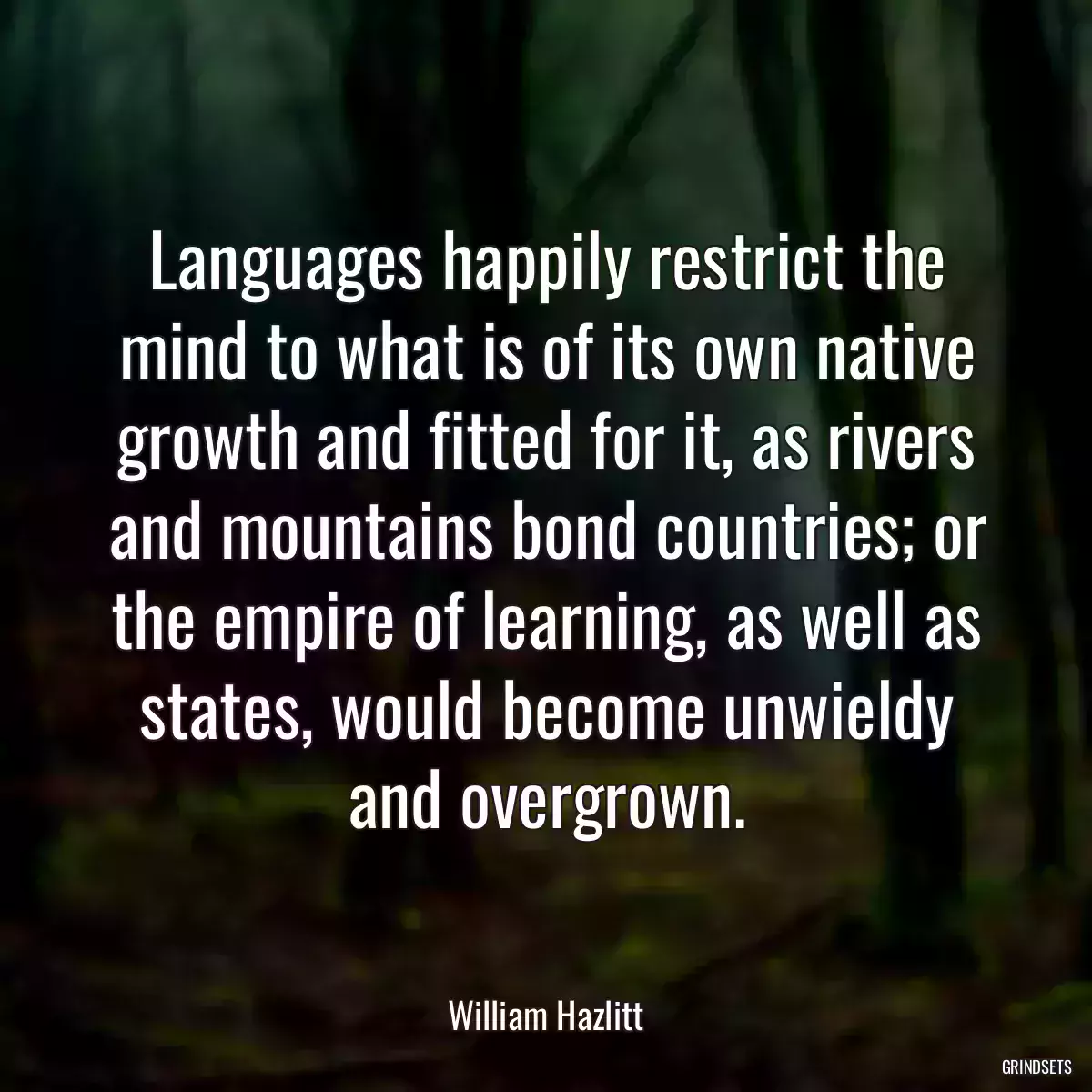 Languages happily restrict the mind to what is of its own native growth and fitted for it, as rivers and mountains bond countries; or the empire of learning, as well as states, would become unwieldy and overgrown.