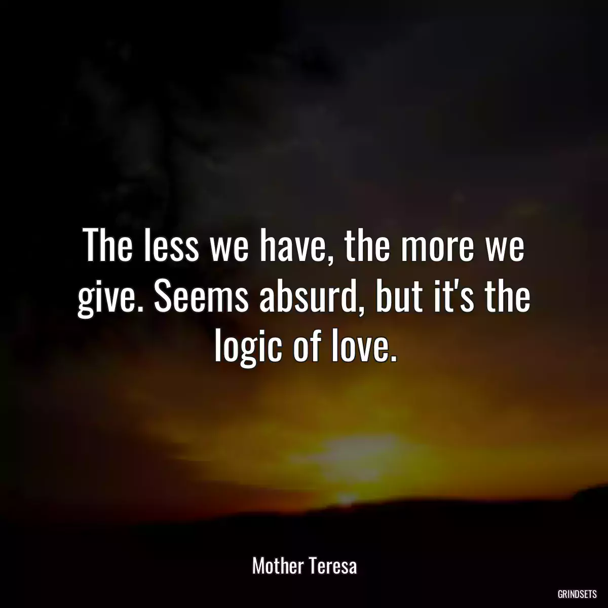 The less we have, the more we give. Seems absurd, but it\'s the logic of love.