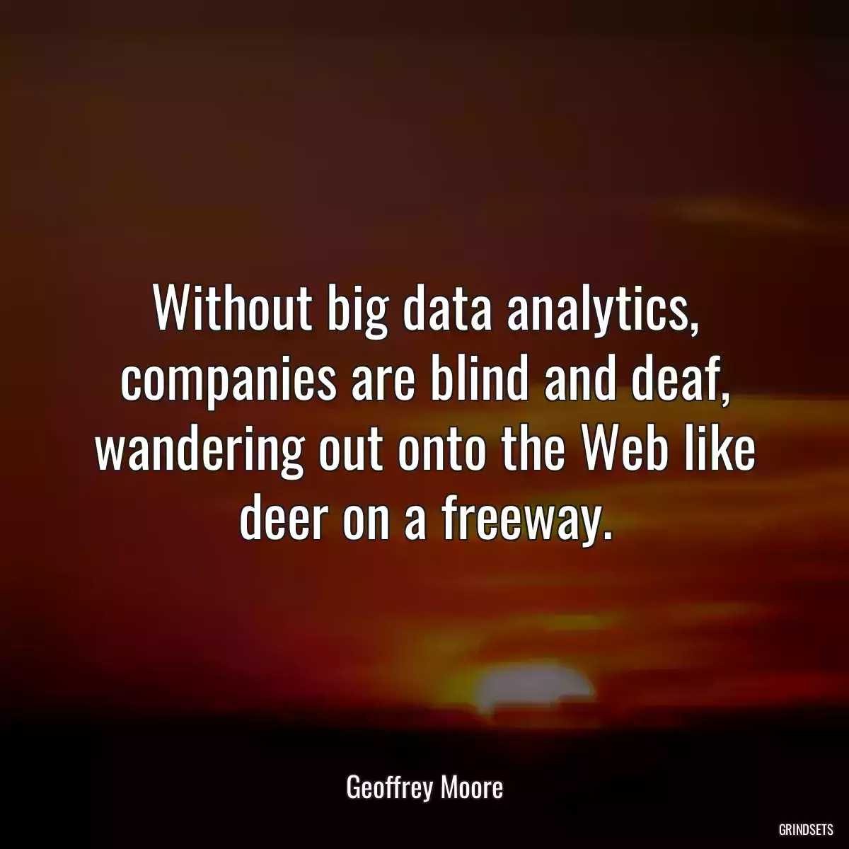 Without big data analytics, companies are blind and deaf, wandering out onto the Web like deer on a freeway.