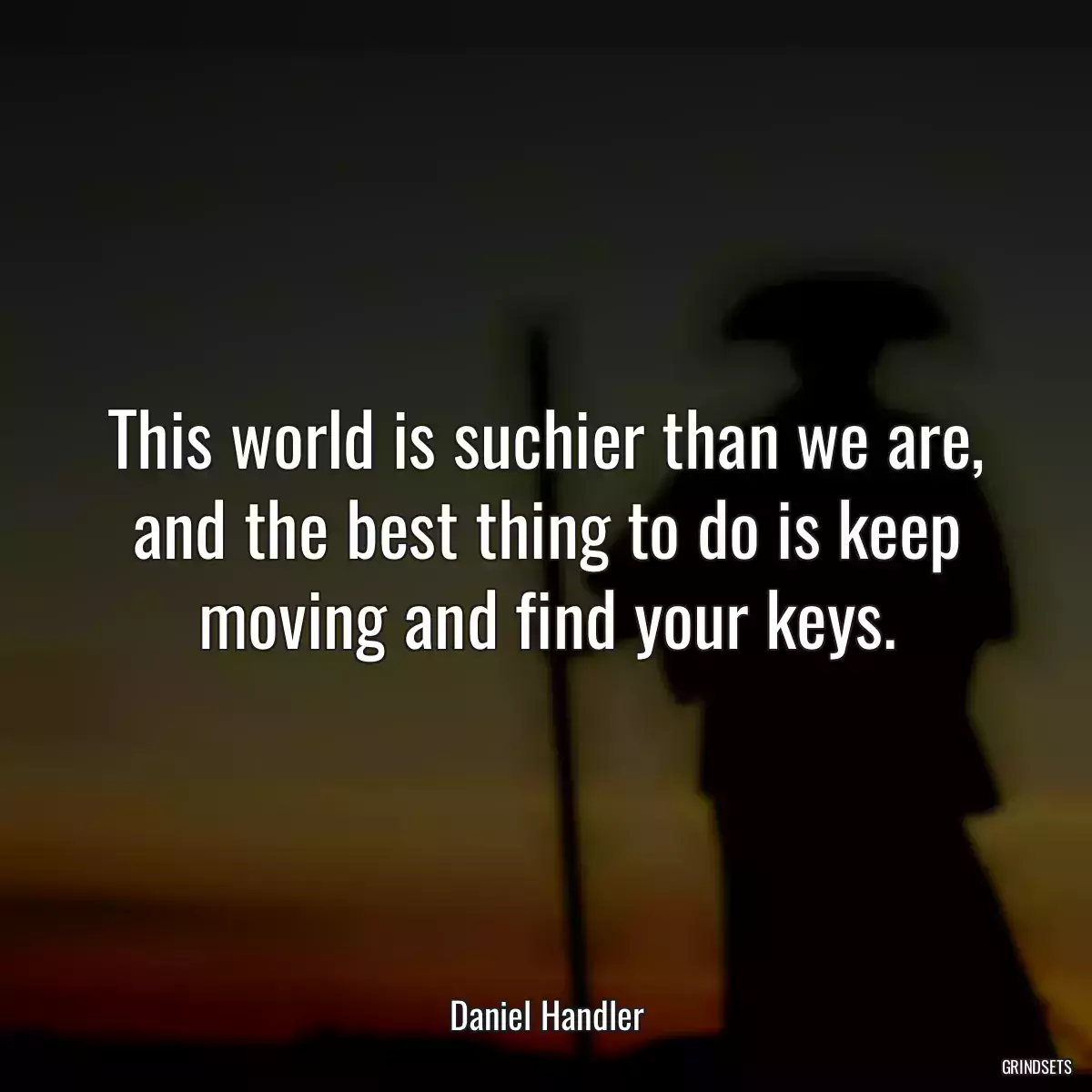 This world is suchier than we are, and the best thing to do is keep moving and find your keys.