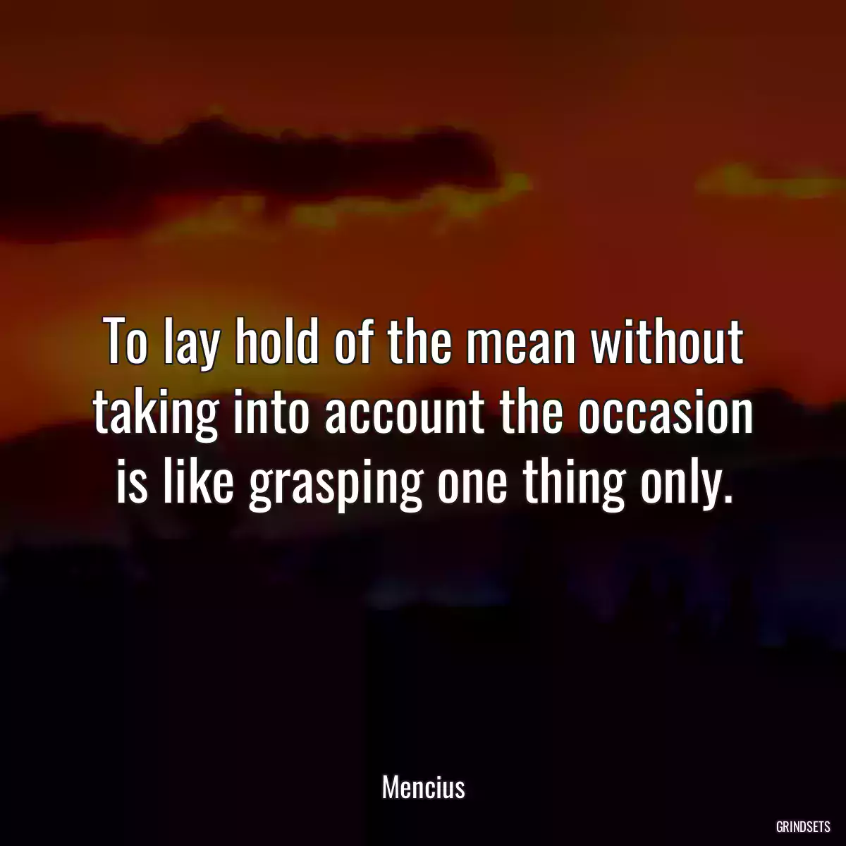 To lay hold of the mean without taking into account the occasion is like grasping one thing only.