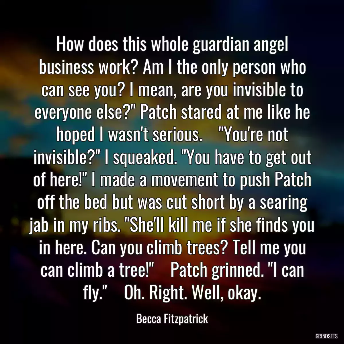 How does this whole guardian angel business work? Am I the only person who can see you? I mean, are you invisible to everyone else?\