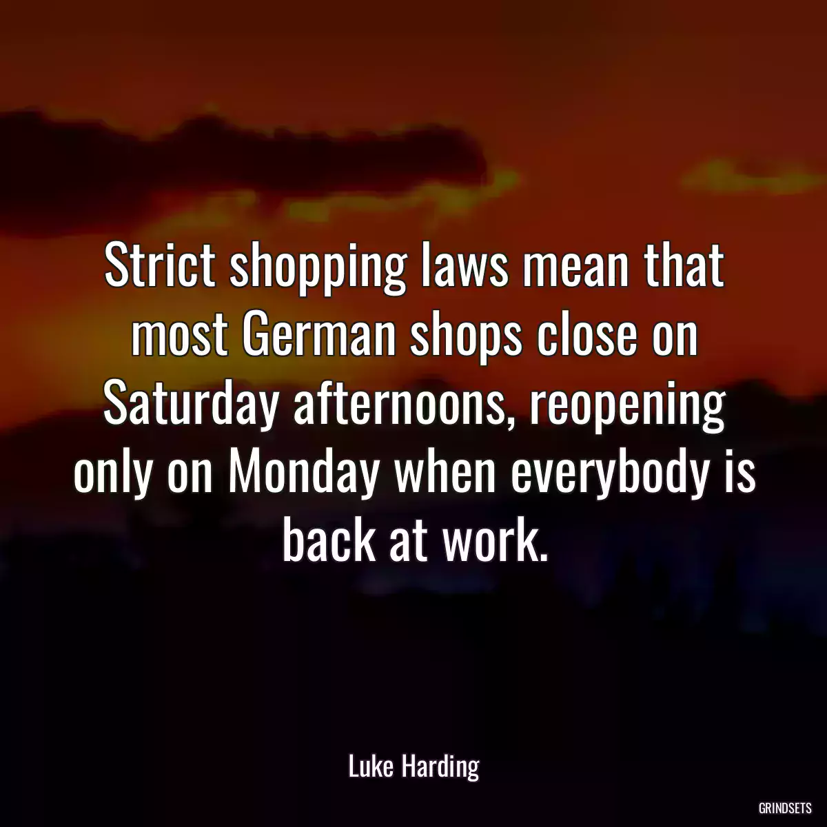 Strict shopping laws mean that most German shops close on Saturday afternoons, reopening only on Monday when everybody is back at work.