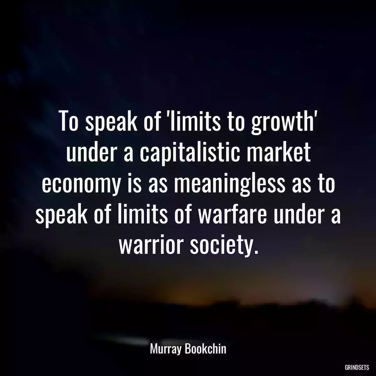 To speak of \'limits to growth\' under a capitalistic market economy is as meaningless as to speak of limits of warfare under a warrior society.