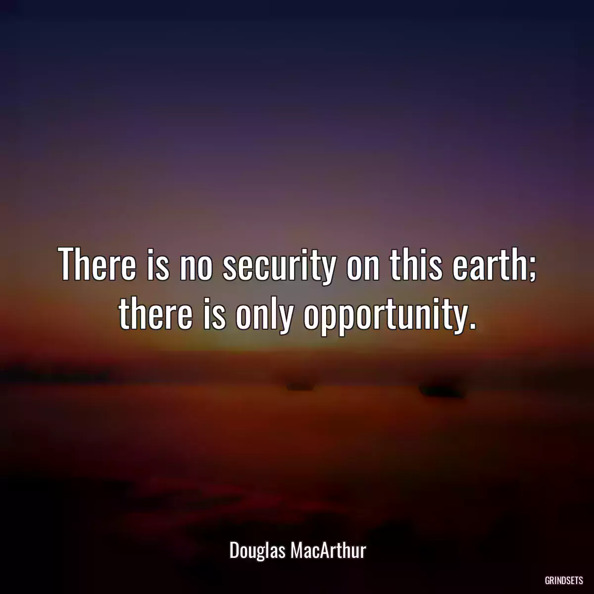 There is no security on this earth; there is only opportunity.