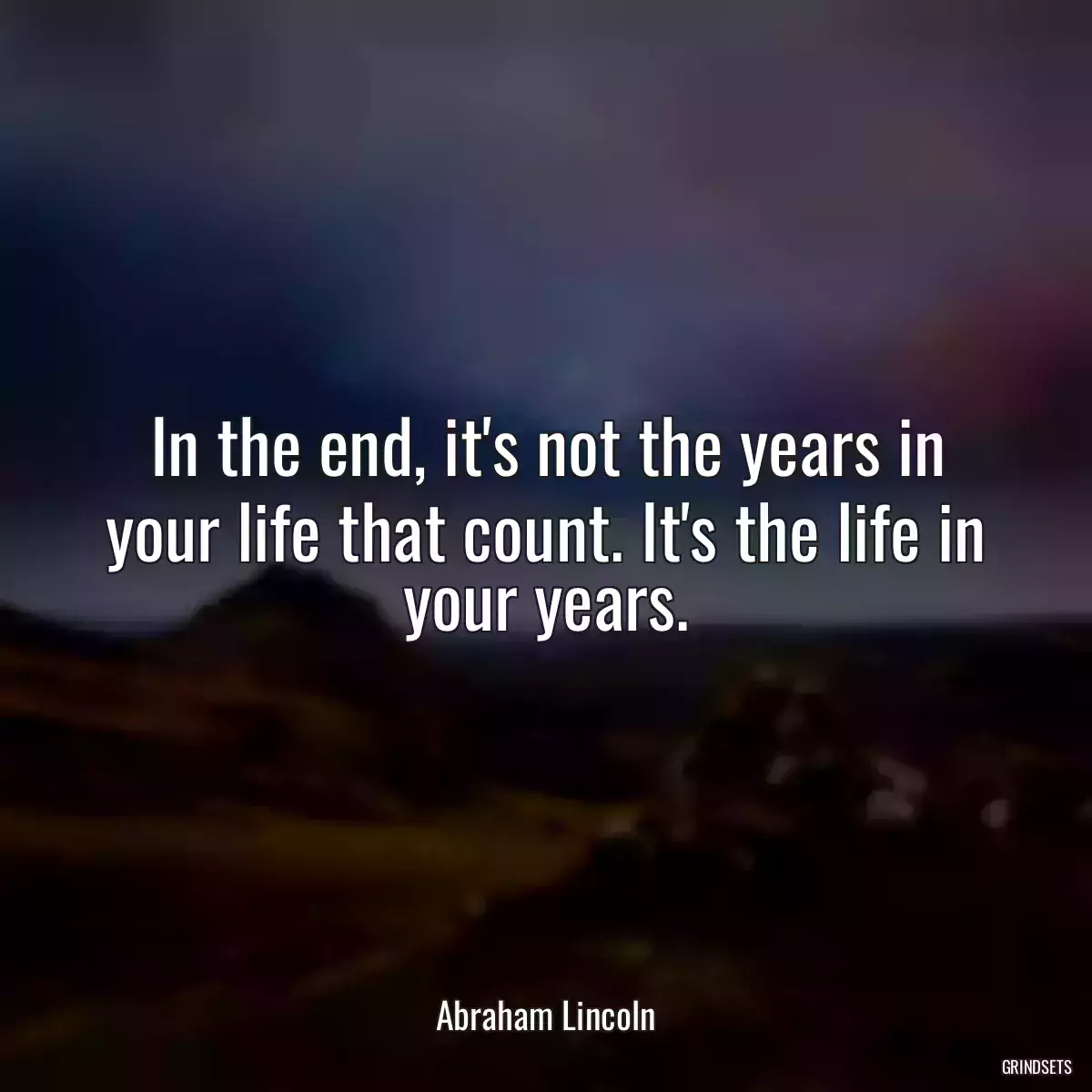 In the end, it\'s not the years in your life that count. It\'s the life in your years.