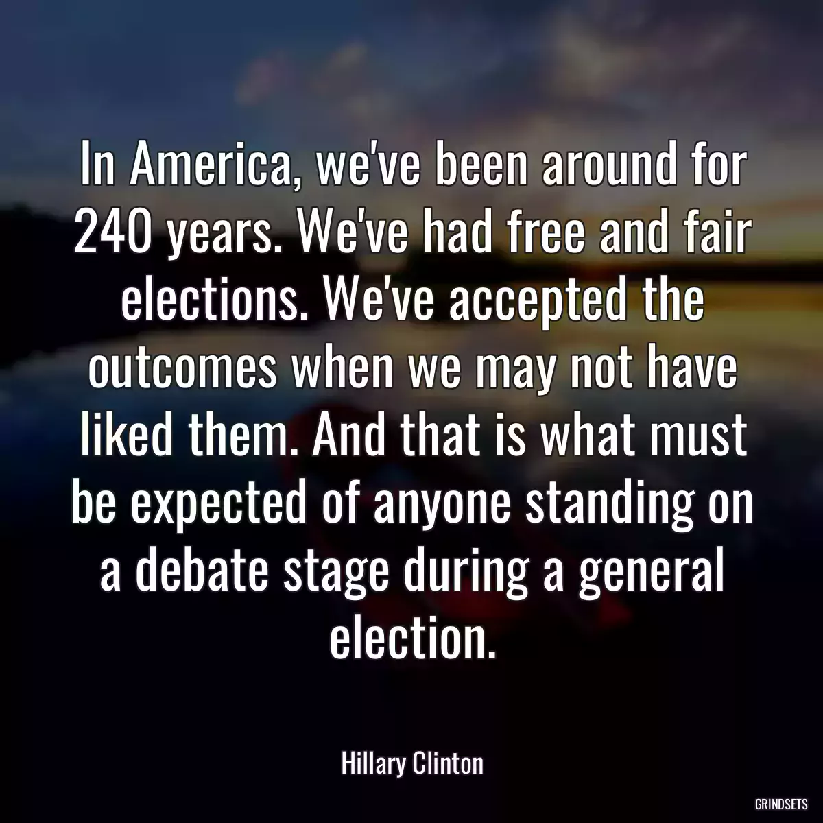 In America, we\'ve been around for 240 years. We\'ve had free and fair elections. We\'ve accepted the outcomes when we may not have liked them. And that is what must be expected of anyone standing on a debate stage during a general election.
