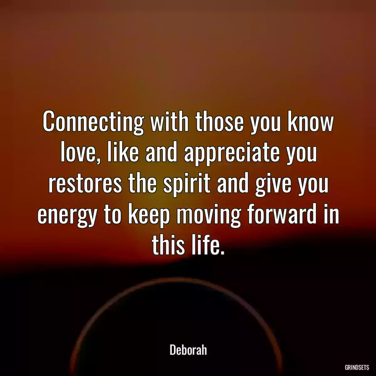 Connecting with those you know love, like and appreciate you restores the spirit and give you energy to keep moving forward in this life.