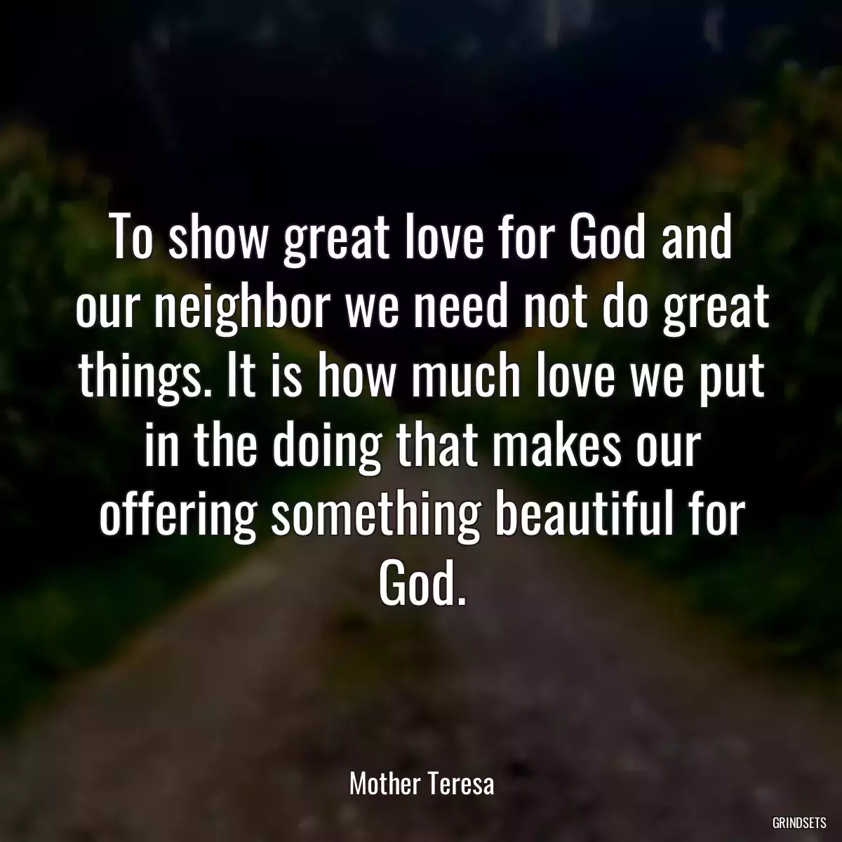 To show great love for God and our neighbor we need not do great things. It is how much love we put in the doing that makes our offering something beautiful for God.