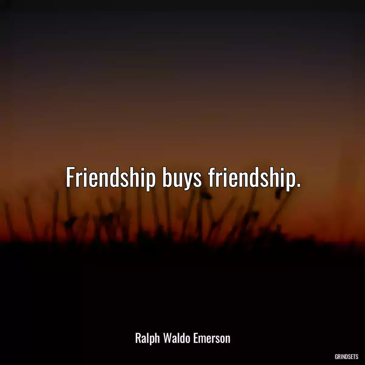 Friendship buys friendship.