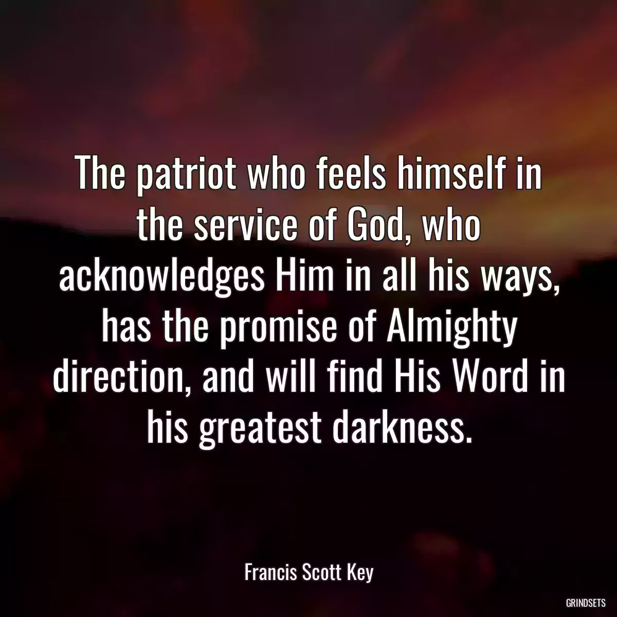 The patriot who feels himself in the service of God, who acknowledges Him in all his ways, has the promise of Almighty direction, and will find His Word in his greatest darkness.