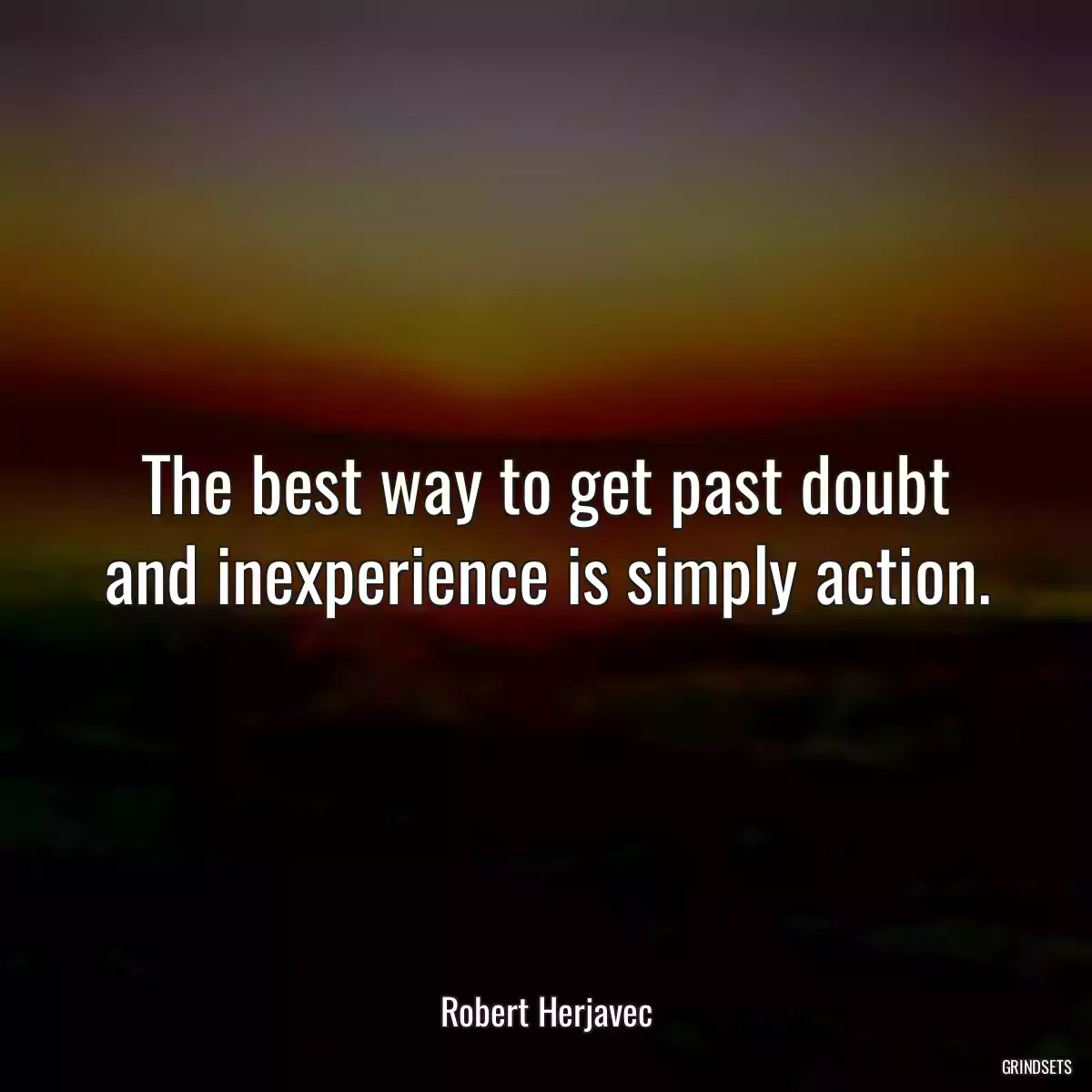 The best way to get past doubt and inexperience is simply action.