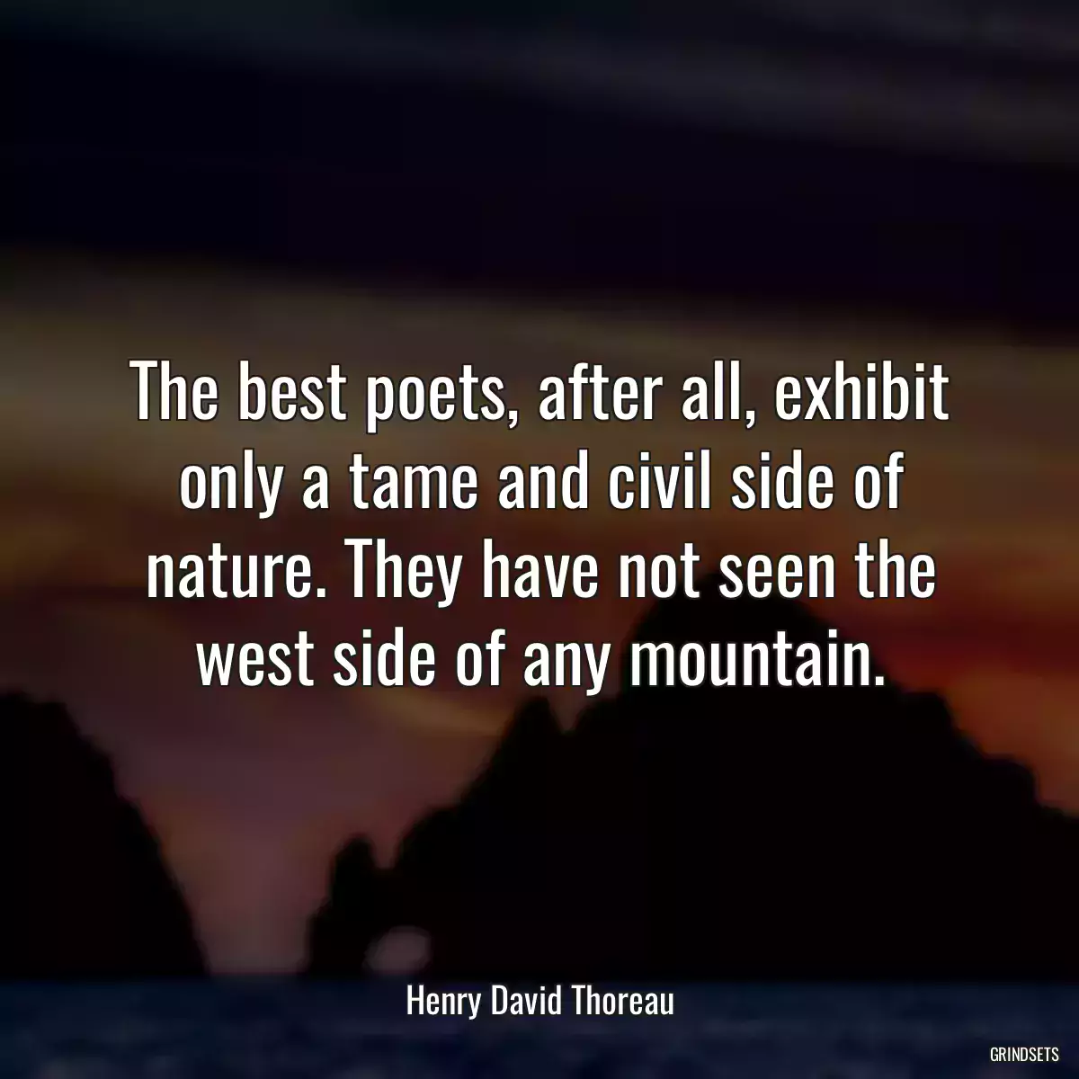 The best poets, after all, exhibit only a tame and civil side of nature. They have not seen the west side of any mountain.