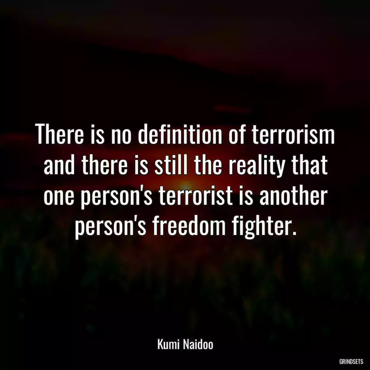 There is no definition of terrorism and there is still the reality that one person\'s terrorist is another person\'s freedom fighter.