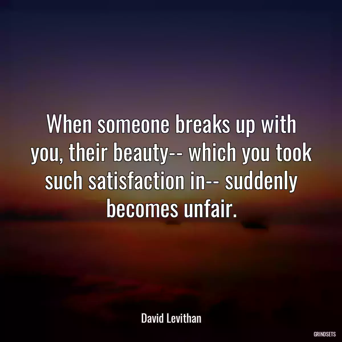 When someone breaks up with you, their beauty-- which you took such satisfaction in-- suddenly becomes unfair.