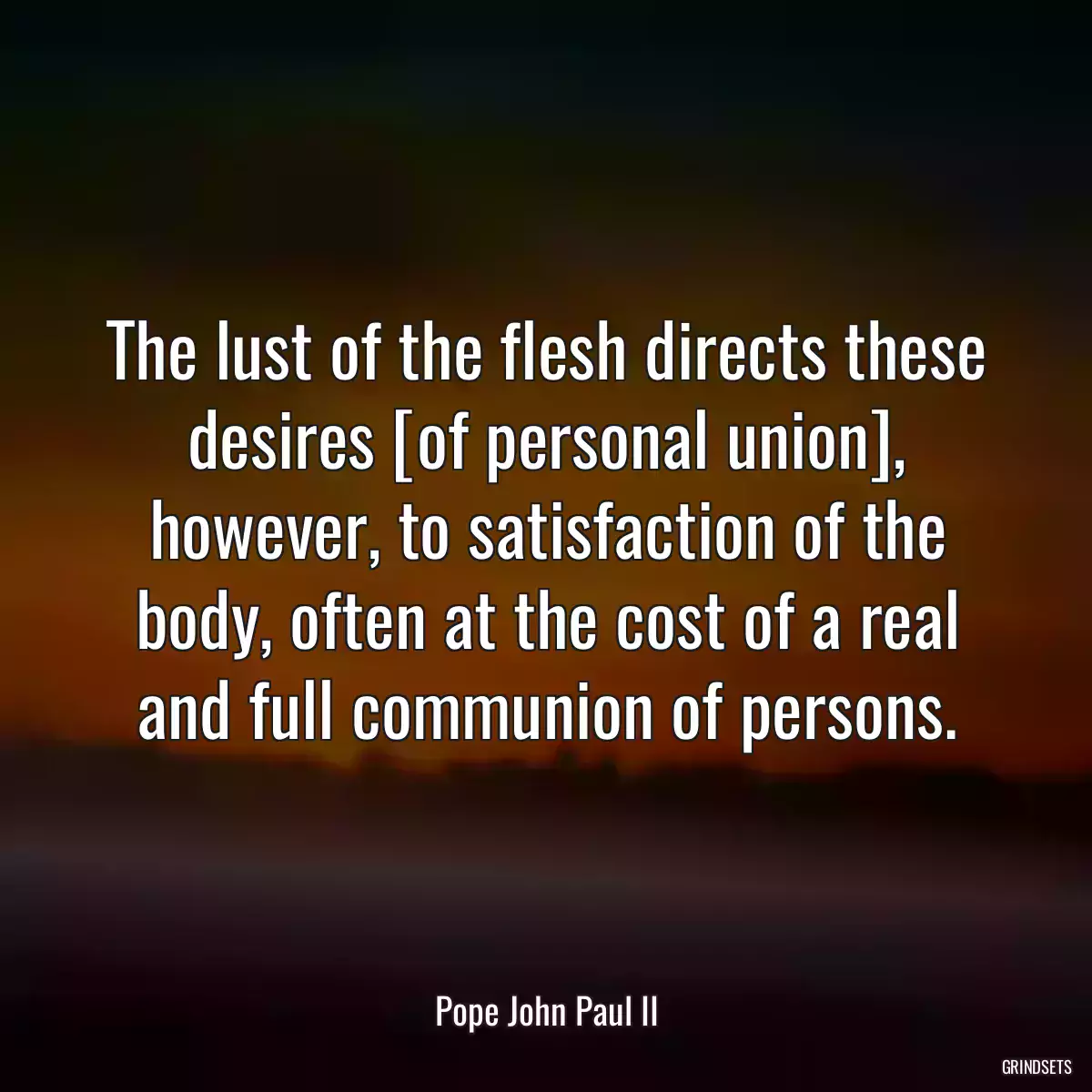 The lust of the flesh directs these desires [of personal union], however, to satisfaction of the body, often at the cost of a real and full communion of persons.