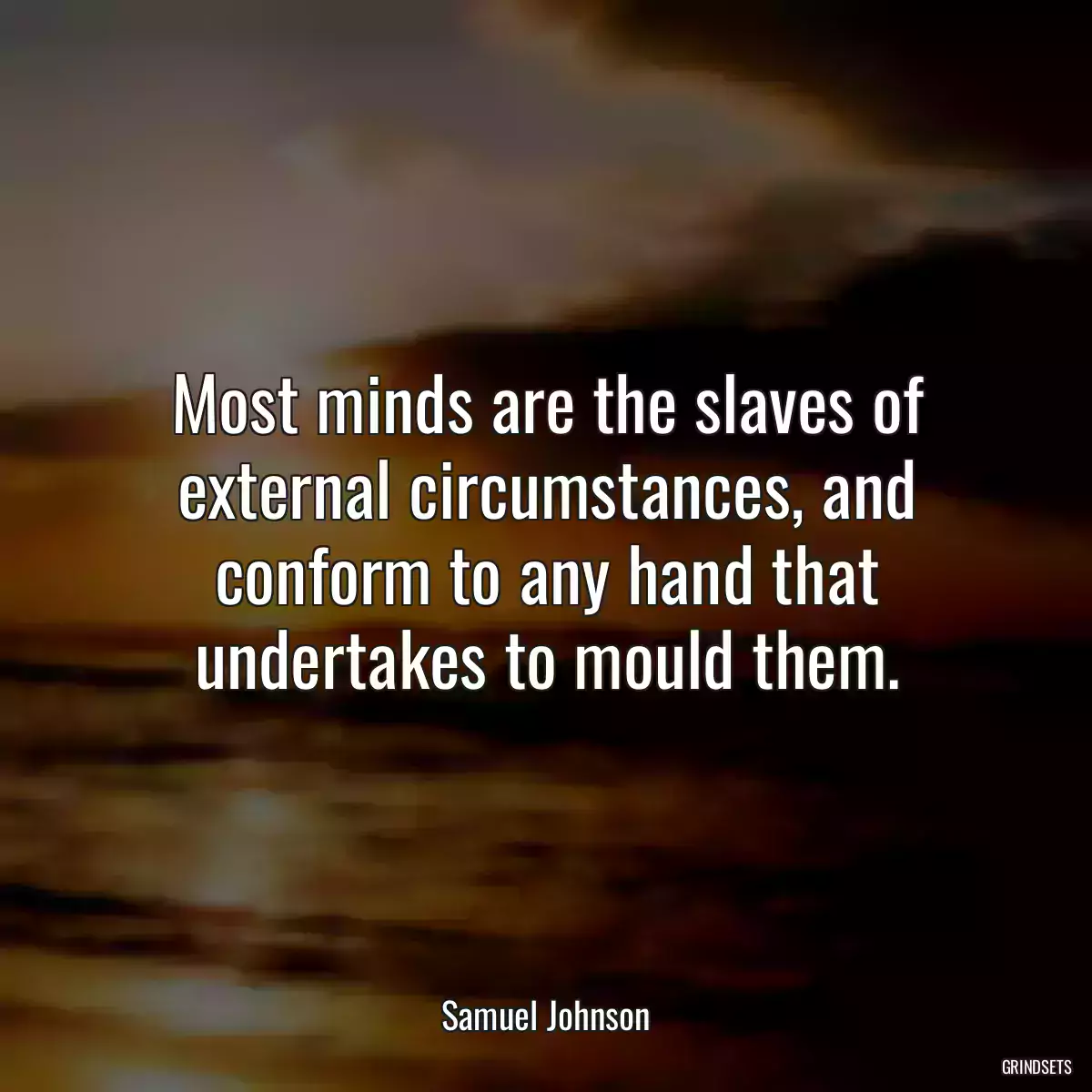 Most minds are the slaves of external circumstances, and conform to any hand that undertakes to mould them.