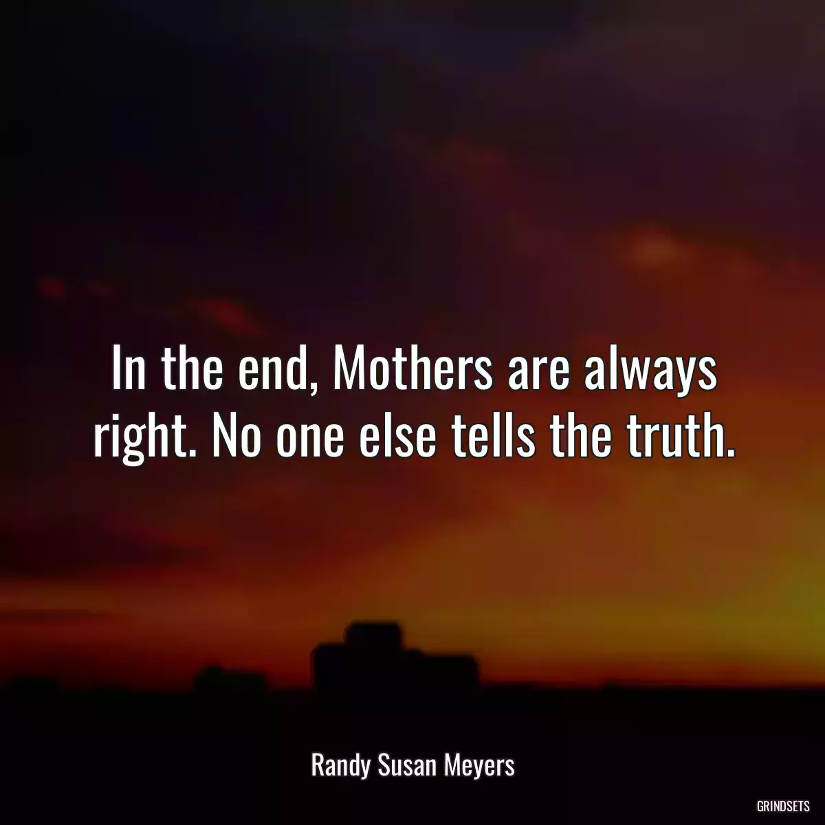 In the end, Mothers are always right. No one else tells the truth.