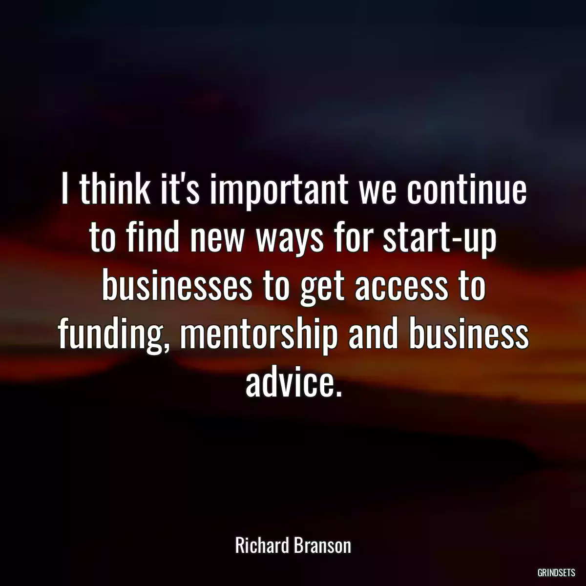 I think it\'s important we continue to find new ways for start-up businesses to get access to funding, mentorship and business advice.