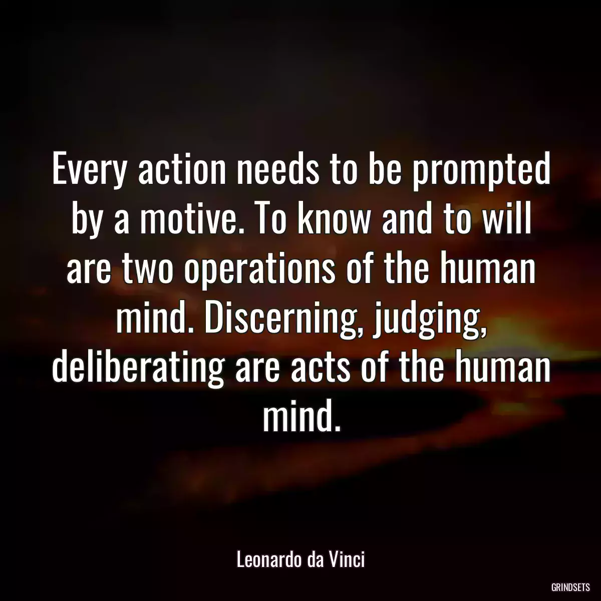 Every action needs to be prompted by a motive. To know and to will are two operations of the human mind. Discerning, judging, deliberating are acts of the human mind.