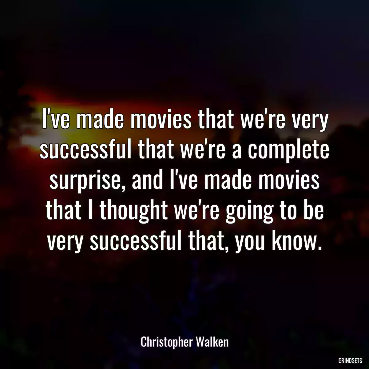 I\'ve made movies that we\'re very successful that we\'re a complete surprise, and I\'ve made movies that I thought we\'re going to be very successful that, you know.