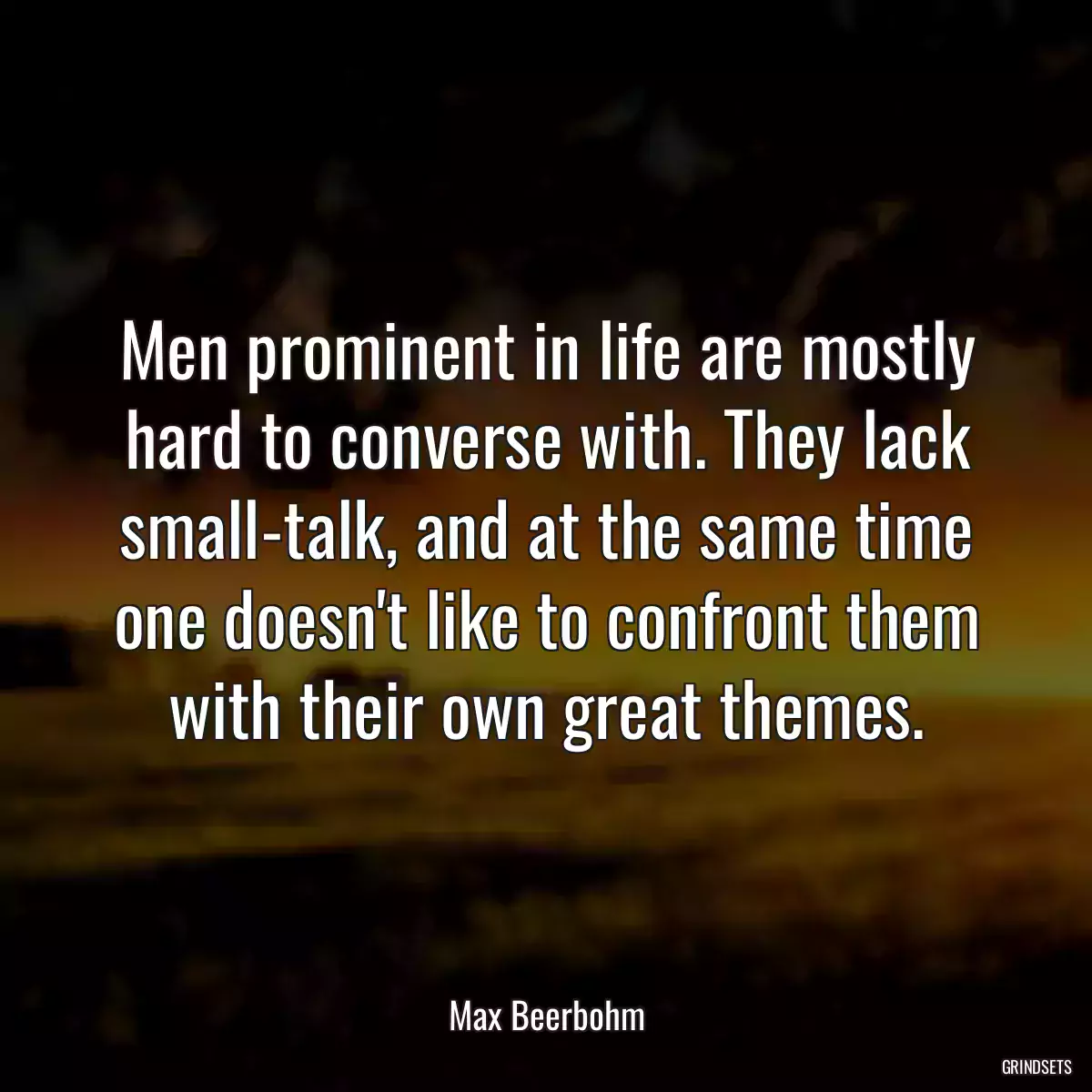 Men prominent in life are mostly hard to converse with. They lack small-talk, and at the same time one doesn\'t like to confront them with their own great themes.