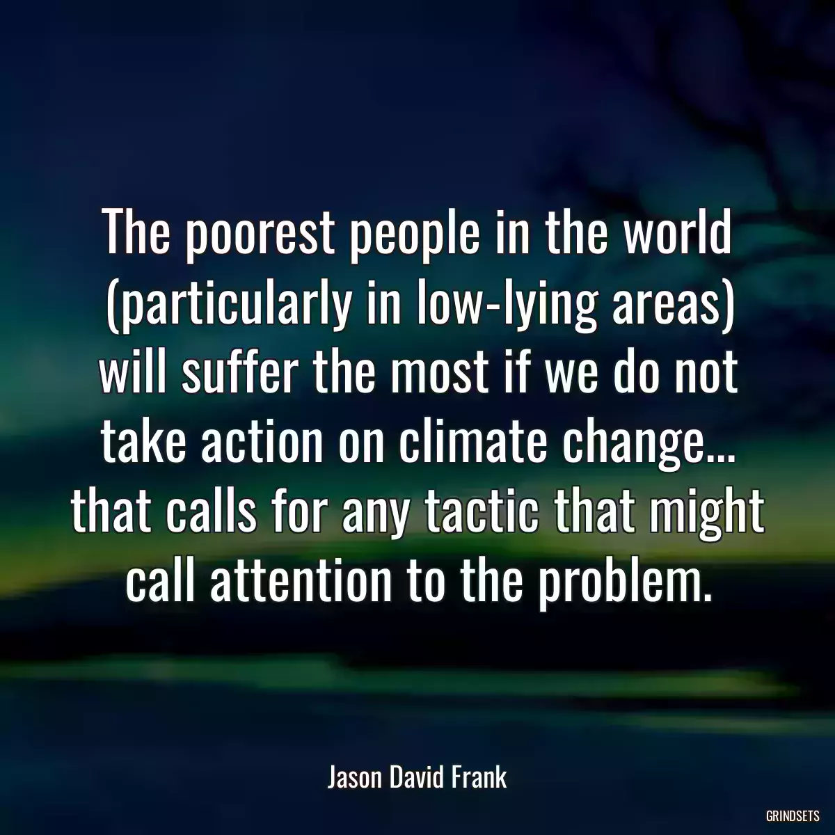 The poorest people in the world (particularly in low-lying areas) will suffer the most if we do not take action on climate change... that calls for any tactic that might call attention to the problem.