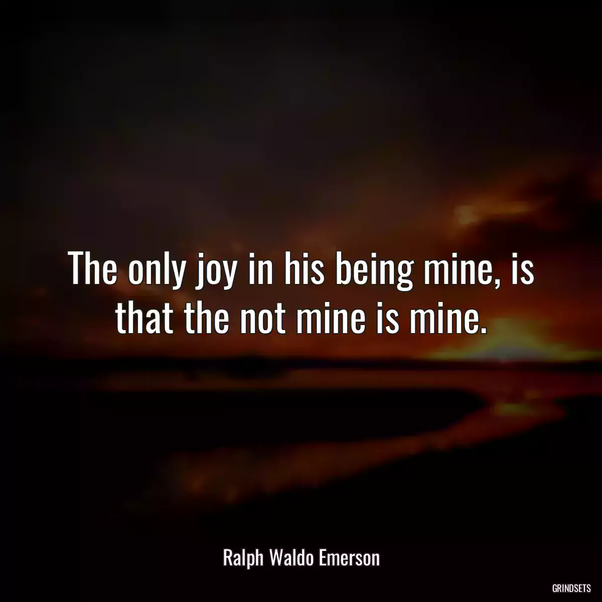 The only joy in his being mine, is that the not mine is mine.