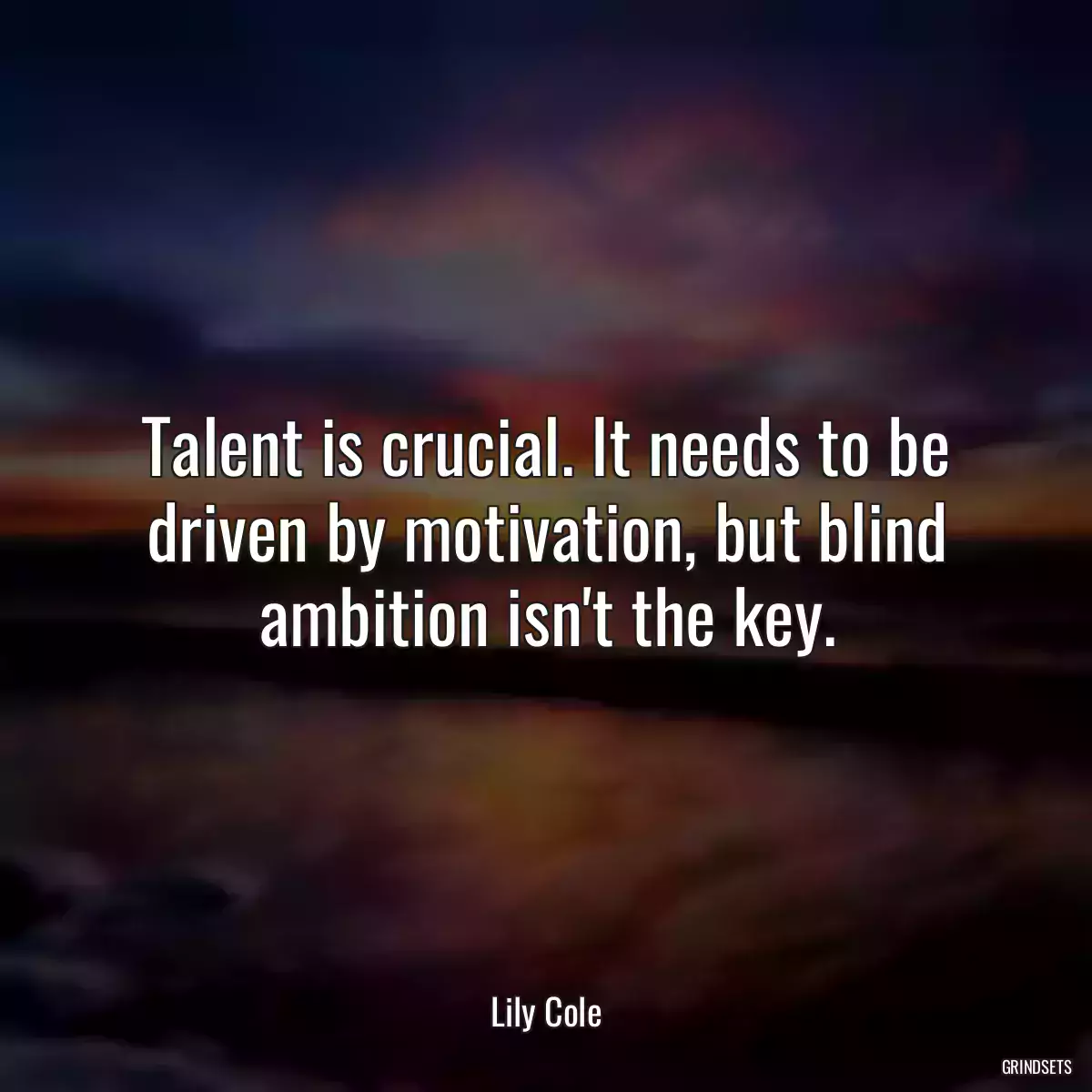 Talent is crucial. It needs to be driven by motivation, but blind ambition isn\'t the key.