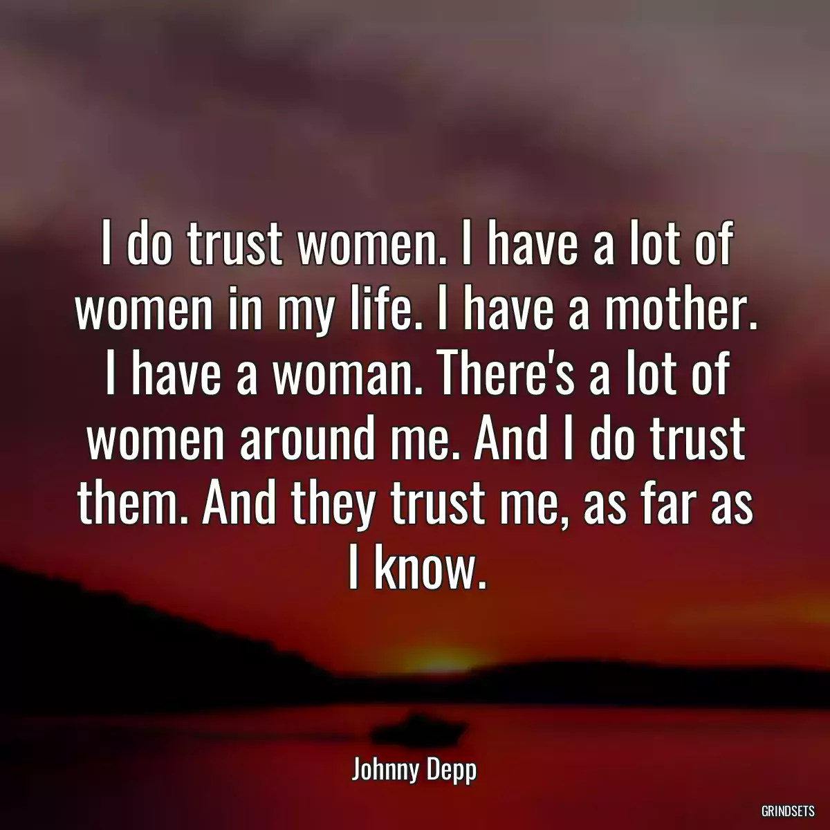 I do trust women. I have a lot of women in my life. I have a mother. I have a woman. There\'s a lot of women around me. And I do trust them. And they trust me, as far as I know.