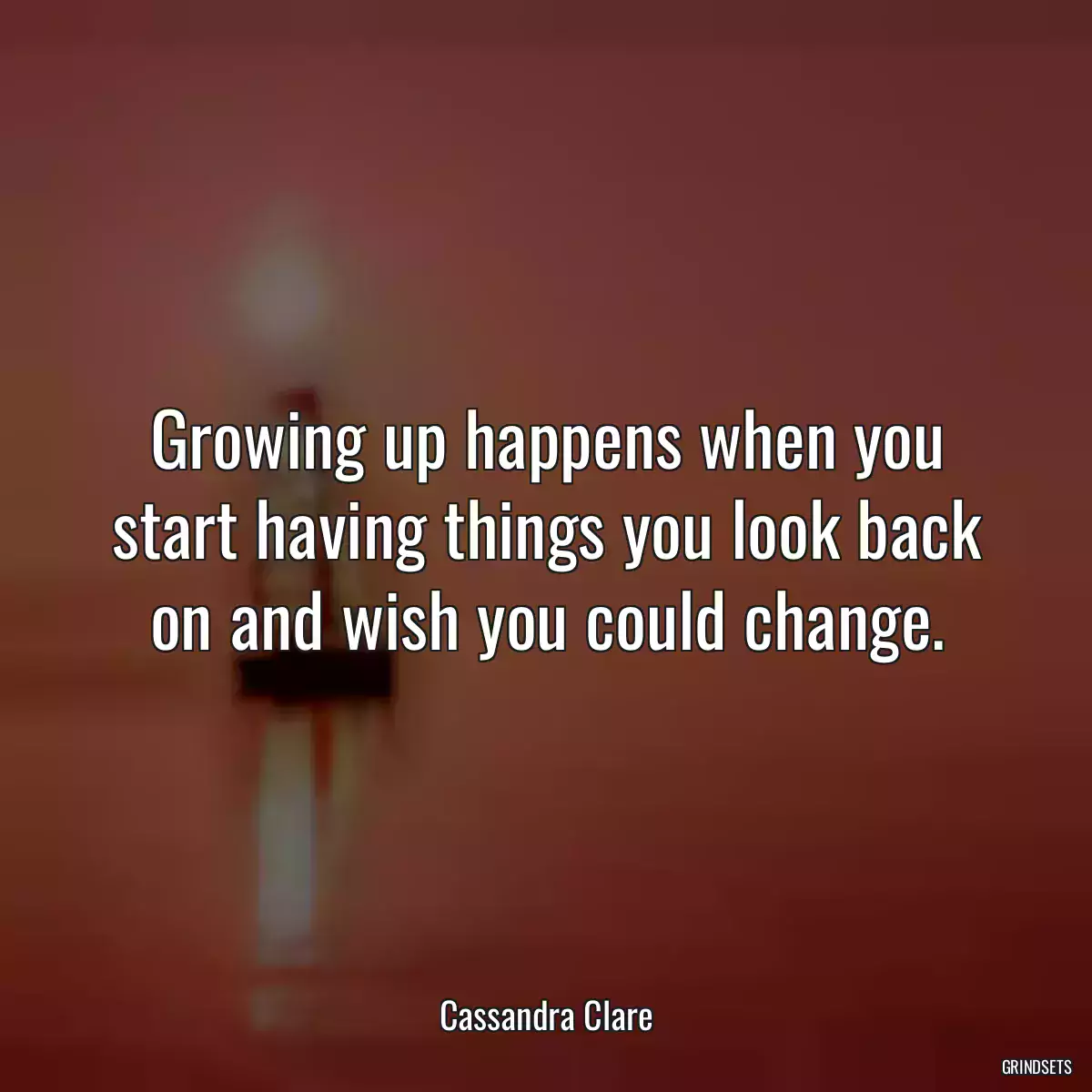 Growing up happens when you start having things you look back on and wish you could change.