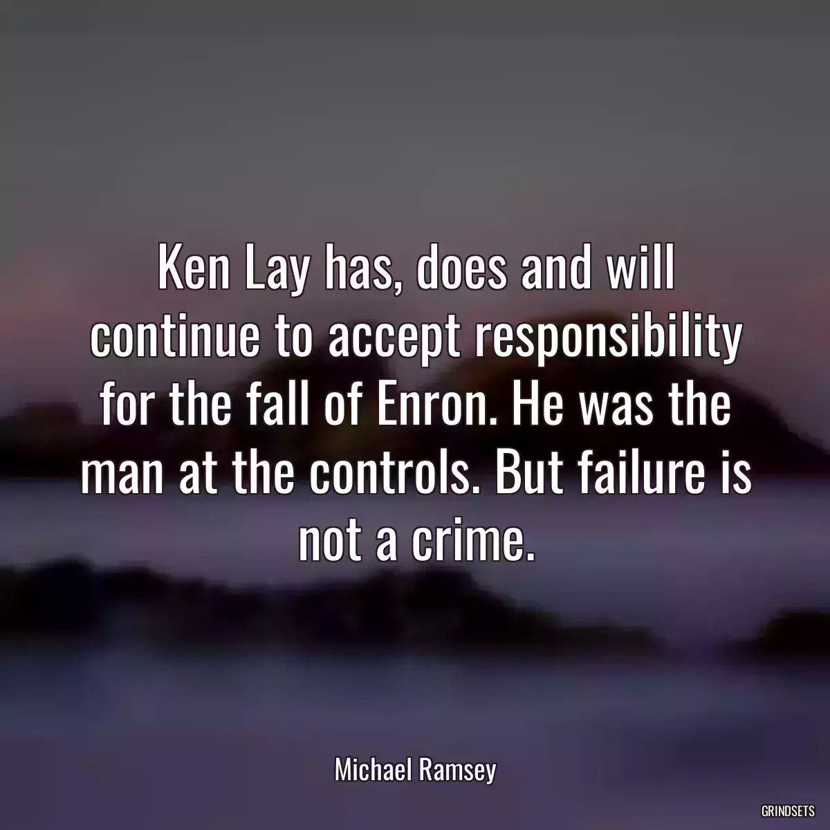 Ken Lay has, does and will continue to accept responsibility for the fall of Enron. He was the man at the controls. But failure is not a crime.