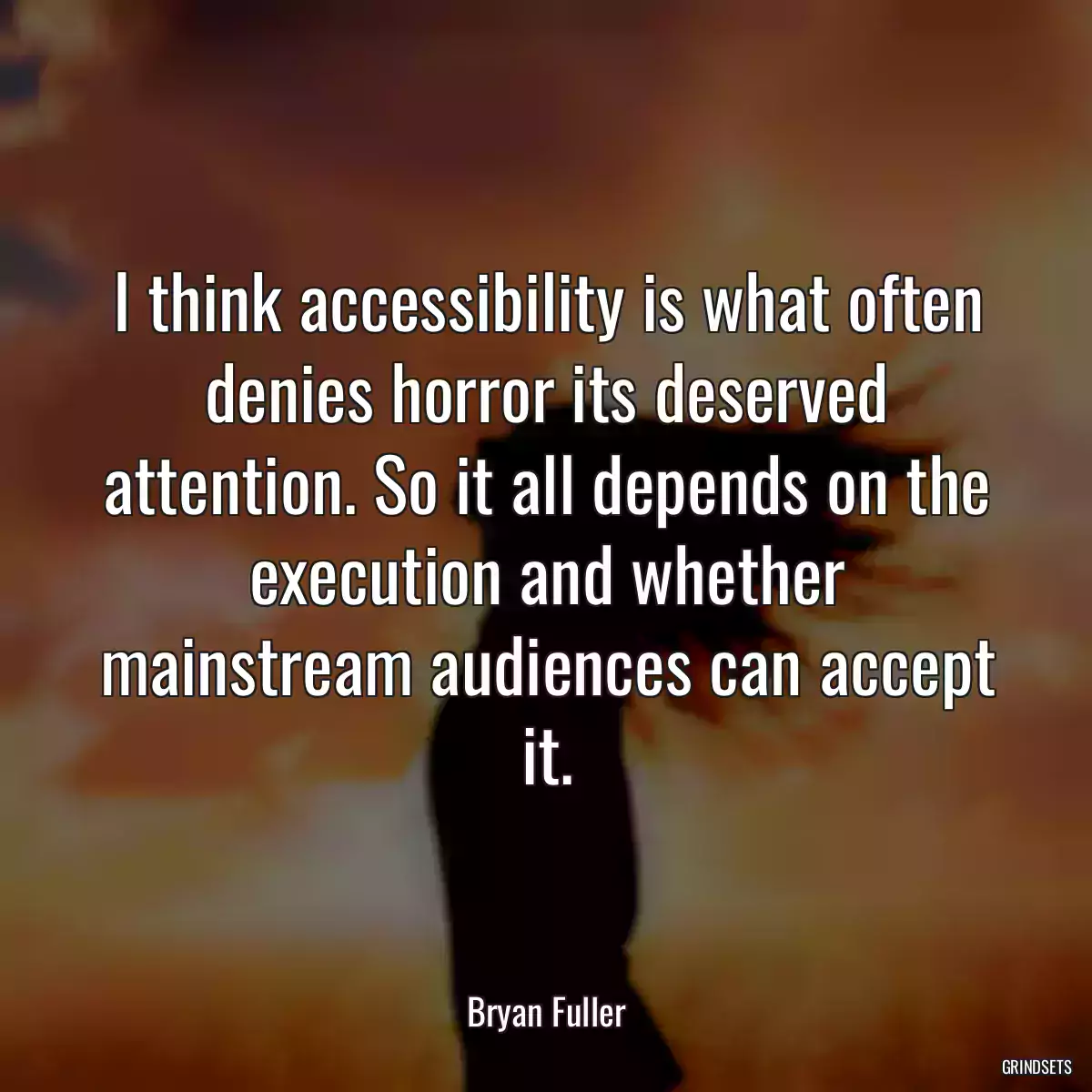 I think accessibility is what often denies horror its deserved attention. So it all depends on the execution and whether mainstream audiences can accept it.