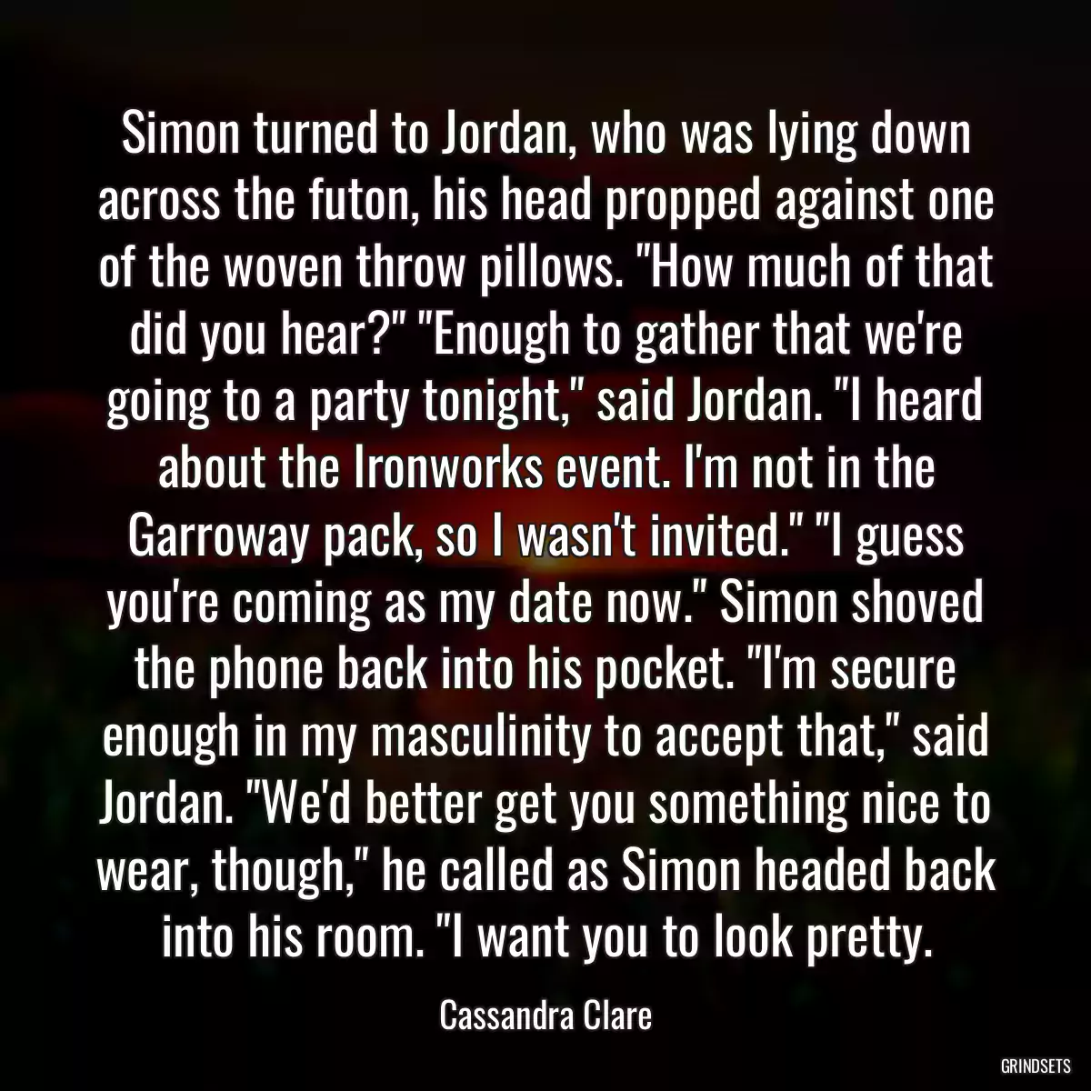 Simon turned to Jordan, who was lying down across the futon, his head propped against one of the woven throw pillows. \