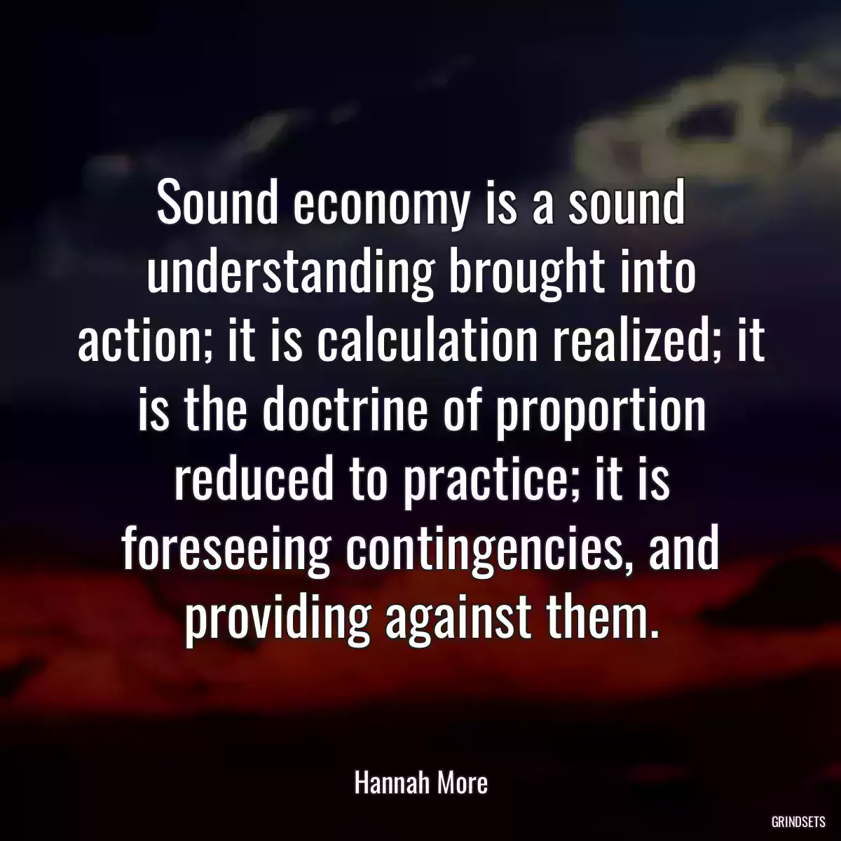 Sound economy is a sound understanding brought into action; it is calculation realized; it is the doctrine of proportion reduced to practice; it is foreseeing contingencies, and providing against them.