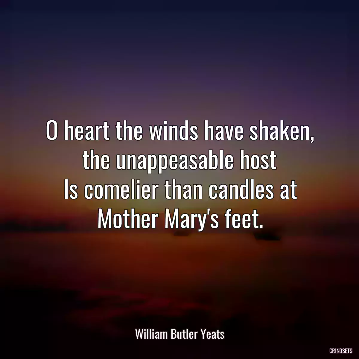 O heart the winds have shaken, the unappeasable host
Is comelier than candles at Mother Mary\'s feet.