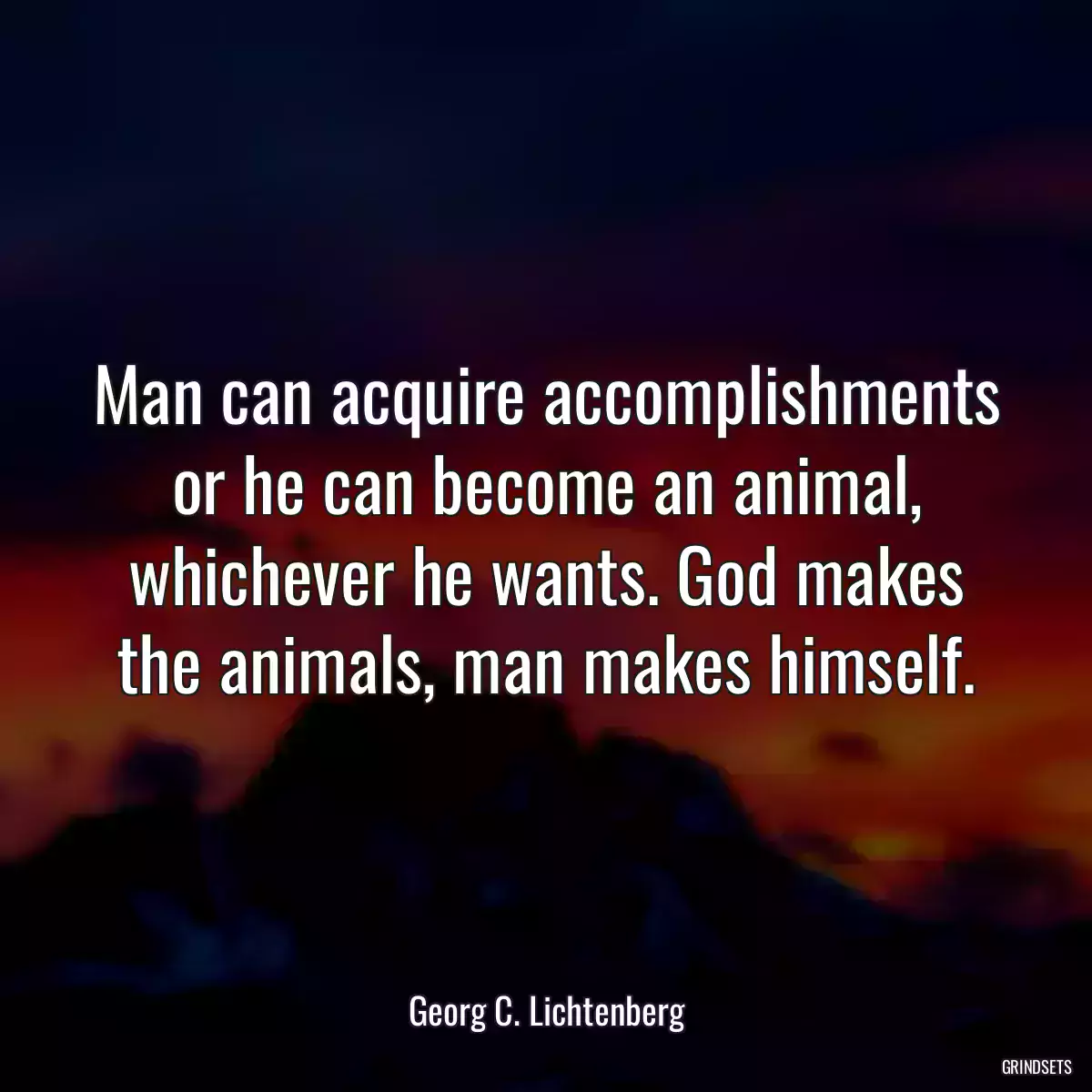 Man can acquire accomplishments or he can become an animal, whichever he wants. God makes the animals, man makes himself.