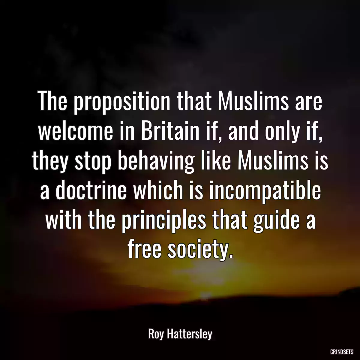 The proposition that Muslims are welcome in Britain if, and only if, they stop behaving like Muslims is a doctrine which is incompatible with the principles that guide a free society.