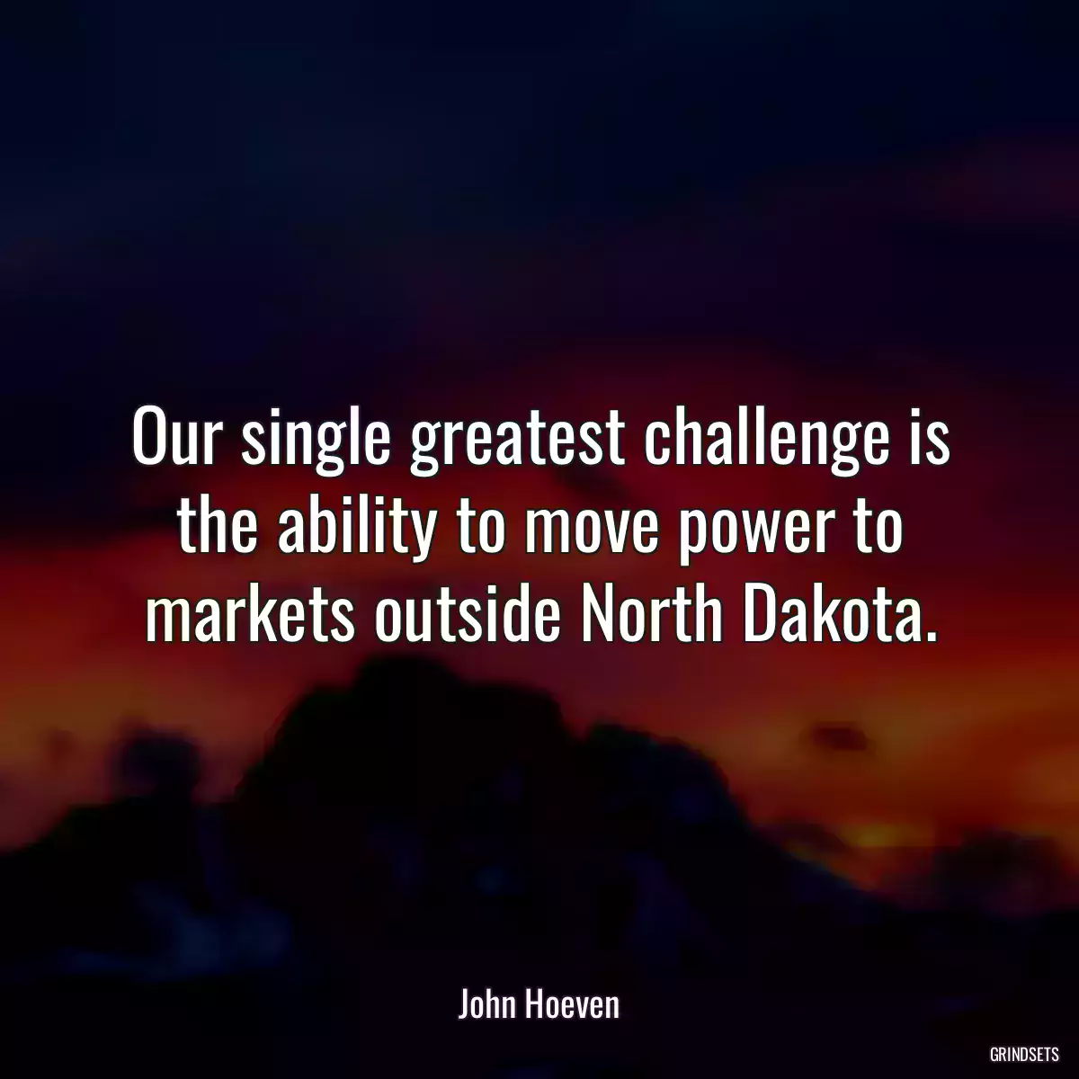 Our single greatest challenge is the ability to move power to markets outside North Dakota.