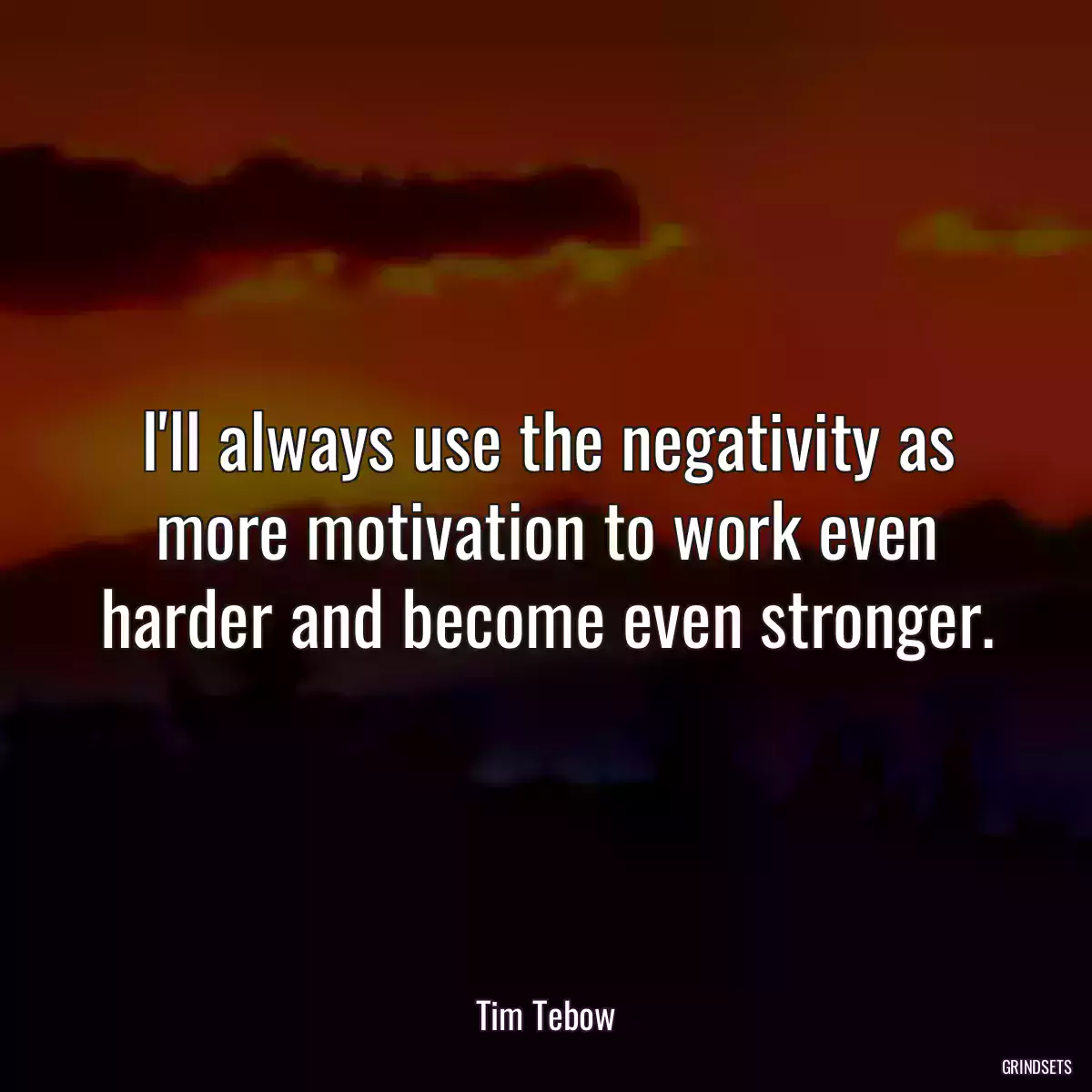 I\'ll always use the negativity as more motivation to work even harder and become even stronger.