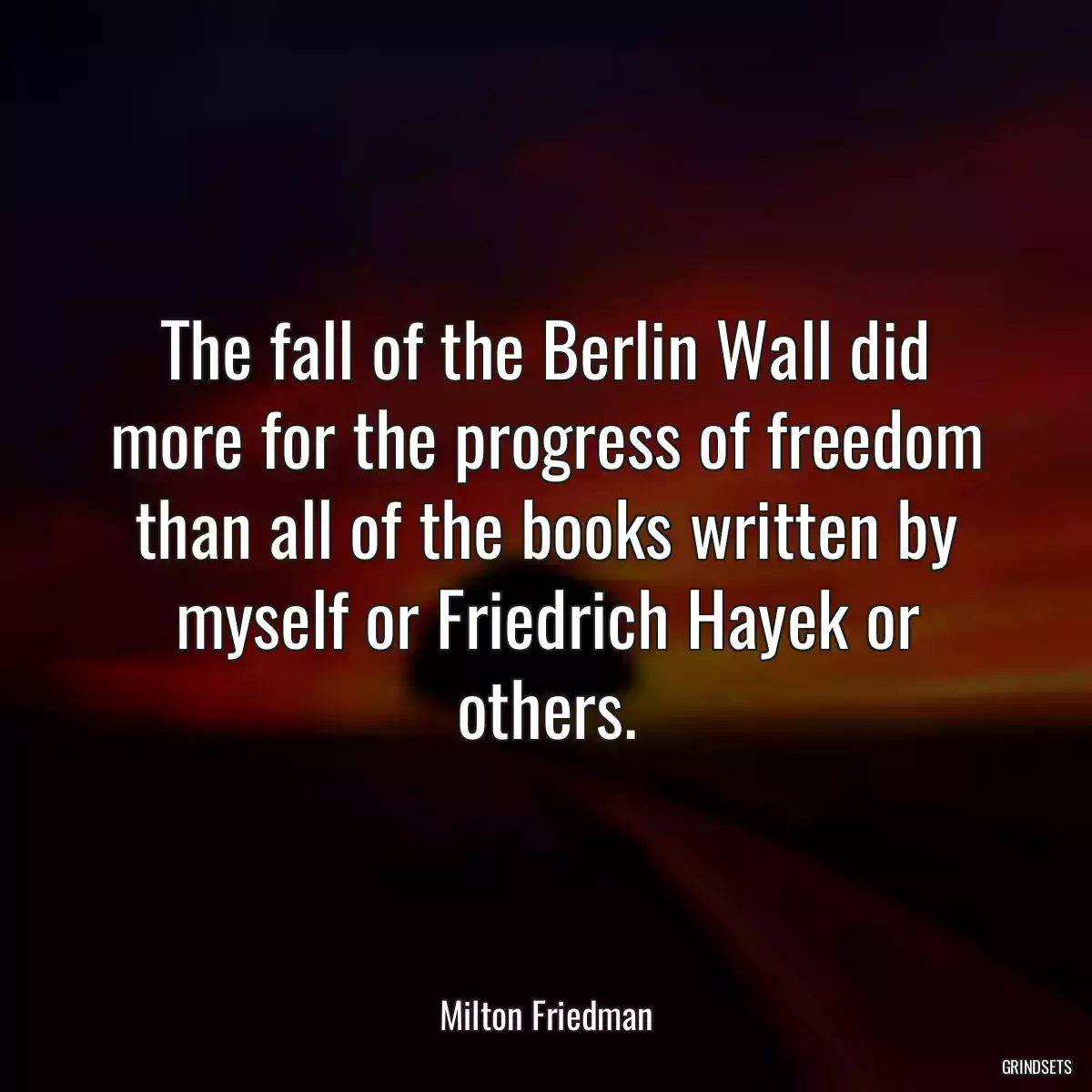 The fall of the Berlin Wall did more for the progress of freedom than all of the books written by myself or Friedrich Hayek or others.