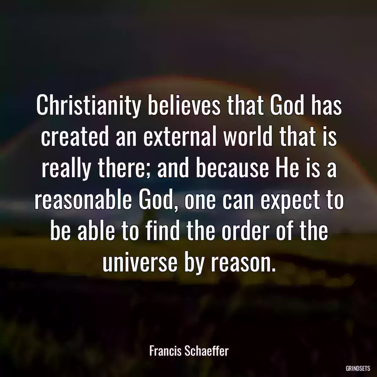 Christianity believes that God has created an external world that is really there; and because He is a reasonable God, one can expect to be able to find the order of the universe by reason.