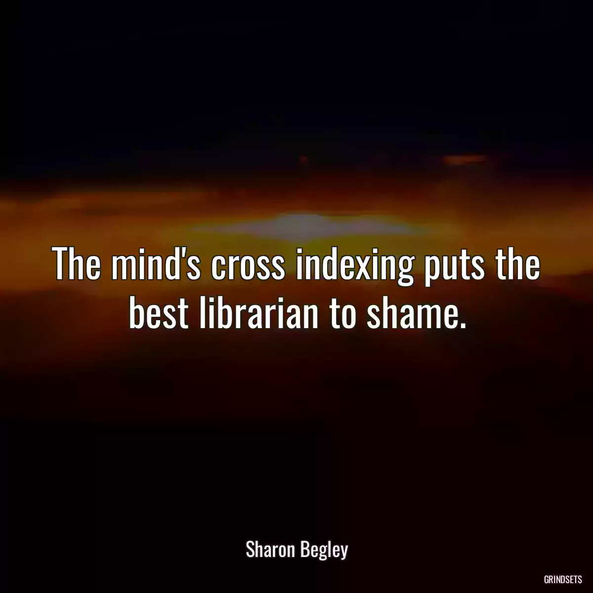 The mind\'s cross indexing puts the best librarian to shame.