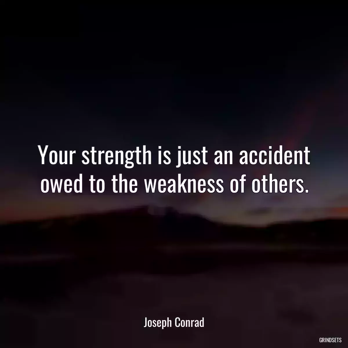 Your strength is just an accident owed to the weakness of others.
